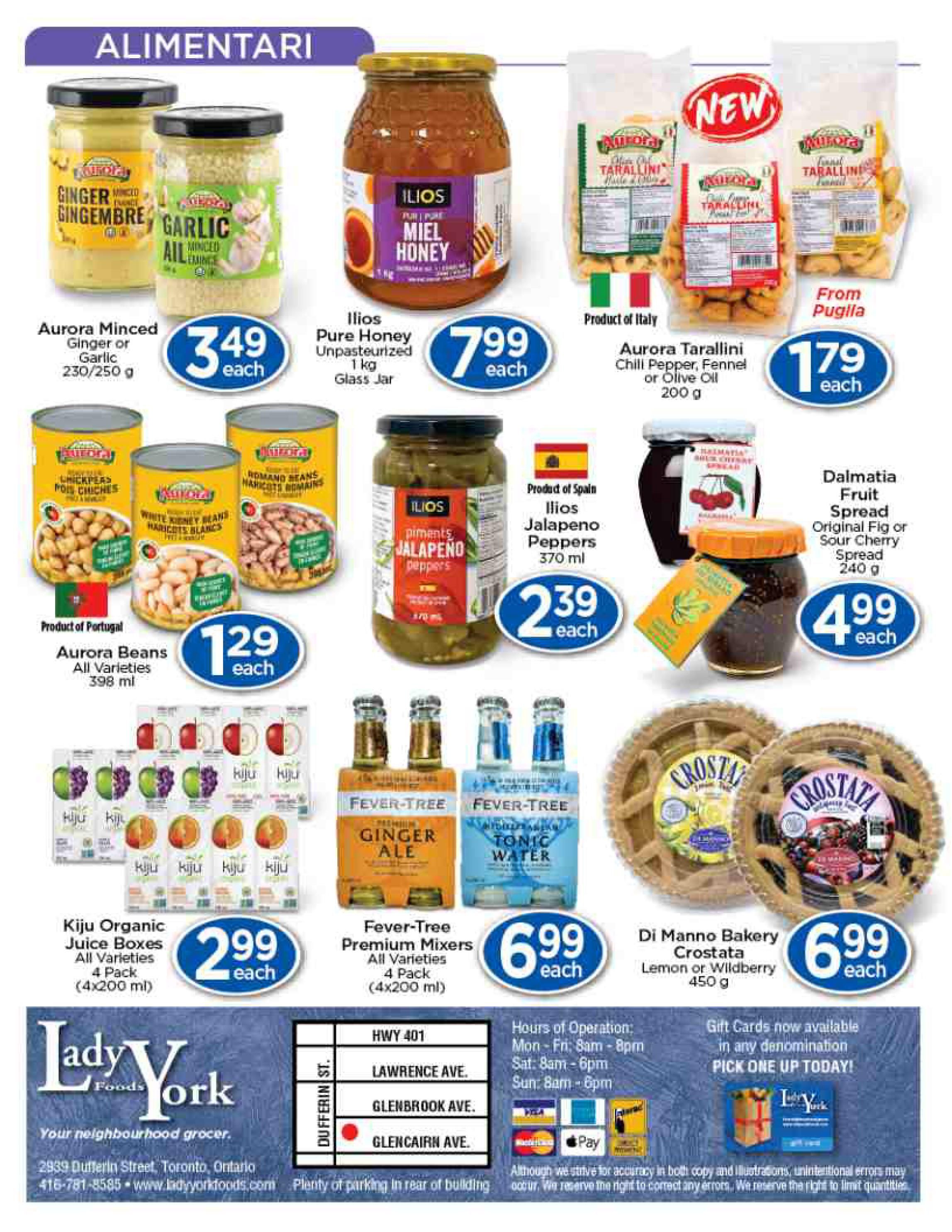 Lady York Foods weekly flyer specials page 4 features a variety of food items. Aurora Minced Ginger or Garlic 230/250 g is $3.49 each. Ilios Pure Honey Unpasteurized 1 kg glass jar is $7.99 each. Aurora Tarallini Chili Pepper, Fennel or Olive Oil 200 g from Italy is $1.79 each. Aurora Beans All Varieties 398 ml from Portugal are $1.29 each. Ilios Jalapeno Peppers 370 ml from Spain are $2.39 each. Dalmatia Fruit Spread Original Fig or Sour Cherry 240 g is $4.99 each. Kiju Organic Juice Boxes All Varieties 4 Pack (4x200 ml) are $2.99 each. Fever-Tree Premium Mixers All Varieties 4 Pack (4x200 ml) are $6.99 each. Di Manno Bakery Crostata Lemon or Wildberry 450 g is $6.99 each. The flyer also includes store hours, location at HWY 401, Lawrence Ave, Glenbrook Ave, Glencairn Ave, and Dufferin St, Toronto, Ontario, with contact information and payment options.