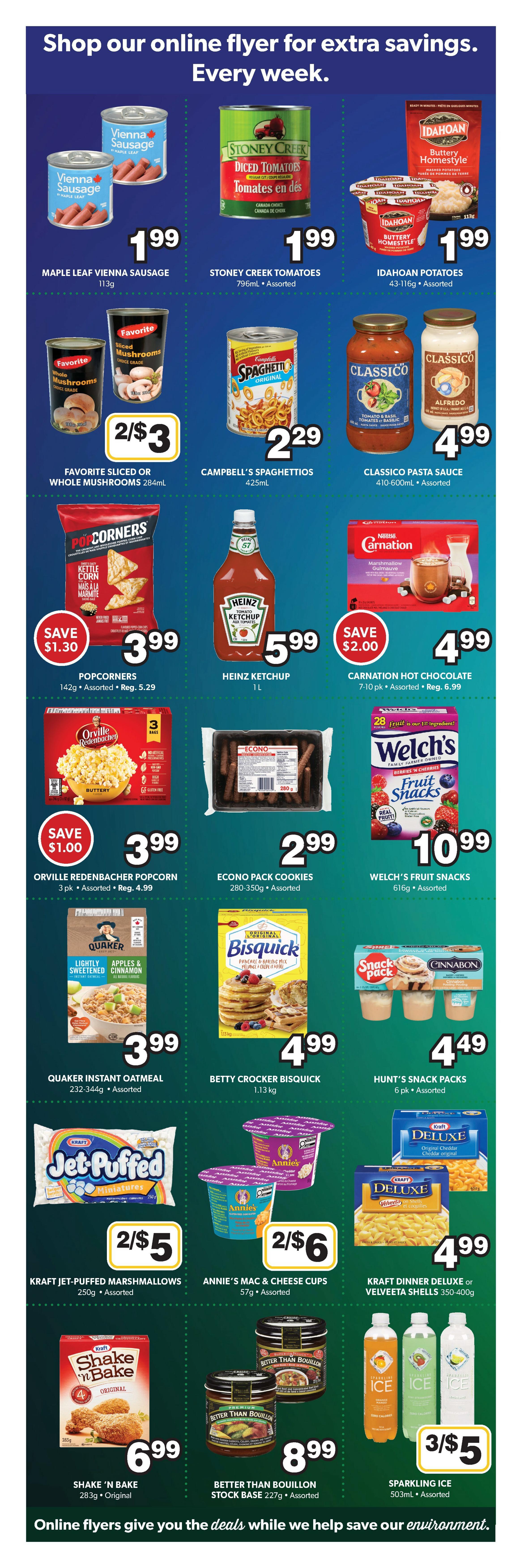 Colemans Weekly Flyer Specials Page 5. Featuring Maple Leaf Vienna Sausage for $1.99, Stoney Creek Diced Tomatoes for $1.99, and Idahoan Potatoes for $1.99. Also on sale are Favorite Sliced or Whole Mushrooms 2/$3, Campbell's Spaghettios for $2.29, and Classico Pasta Sauce for $4.99. Popcorners are $3.99 with a save $1.30 offer. Heinz Ketchup is $5.99. Carnation Hot Chocolate is $4.99 with a save $2.00 offer. Orville Redenbacher Popcorn is $3.99 with a save $1.00 offer. Econo Pack Cookies are $2.99. Welch's Fruit Snacks are $10.99. Quaker Instant Oatmeal is $3.99. Betty Crocker Bisquick is $4.99. Hunt's Snack Packs are $4.49. Kraft Jet-Puffed Marshmallows are 2/$5. Annie's Mac & Cheese Cups are 2/$6. Kraft Dinner Deluxe or Velveeta Shells are $4.99. Shake 'n Bake is $6.99. Better Than Bouillon Stock Base is $8.99. Sparkling Ice is 3/$5.
