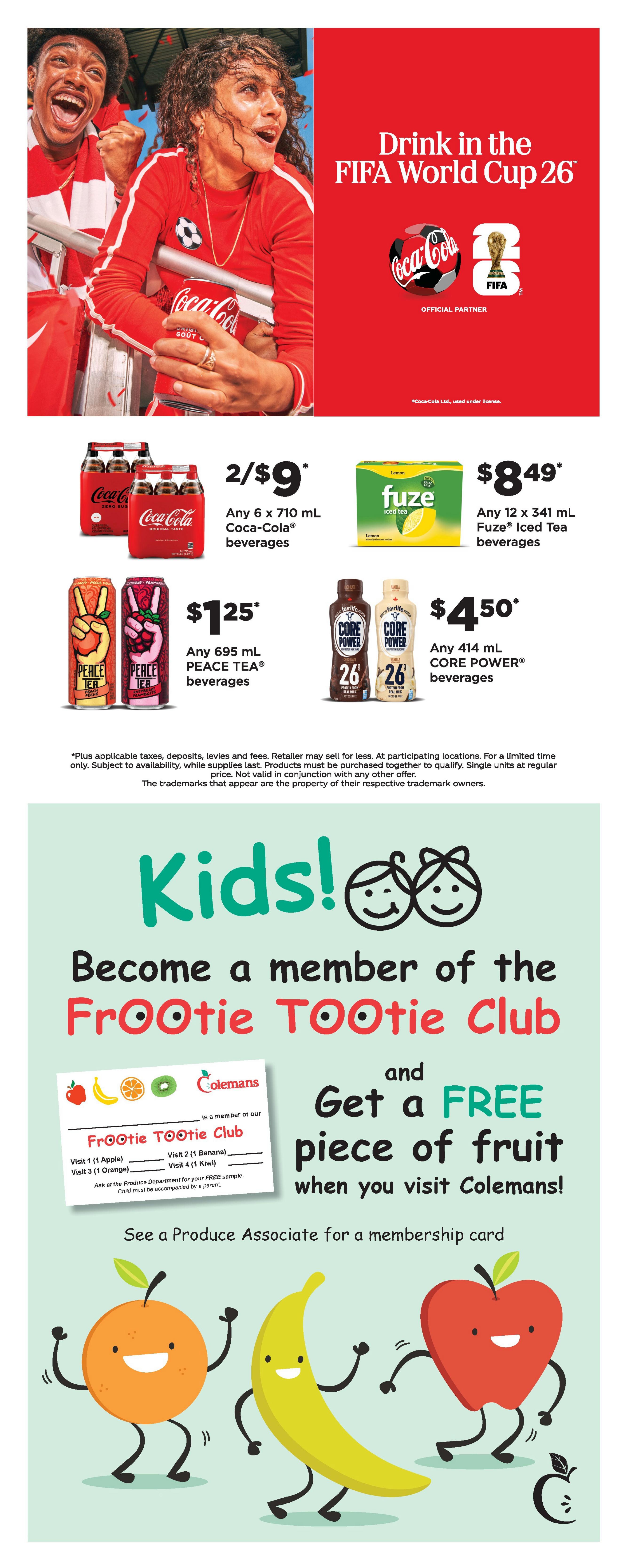 Colemans Weekly Flyer Specials, Page 9. Features a promotion for Coca-Cola beverages, with any 6 x 710 mL bottles on sale for 2 for $9. Also available are any 695 mL PEACE TEA beverages for $1.25 and any 12 x 341 mL Fuze Iced Tea beverages for $8.49. Additionally, any 414 mL CORE POWER beverages are priced at $4.50. The page also promotes the Colemans Frooti Tootie Club for kids, offering a free piece of fruit with membership. The club offers rewards for visiting, including an apple, banana, orange, and kiwi. See a Produce Associate for a membership card. The page includes a large graphic of animated fruits: an orange, a banana, and an apple.