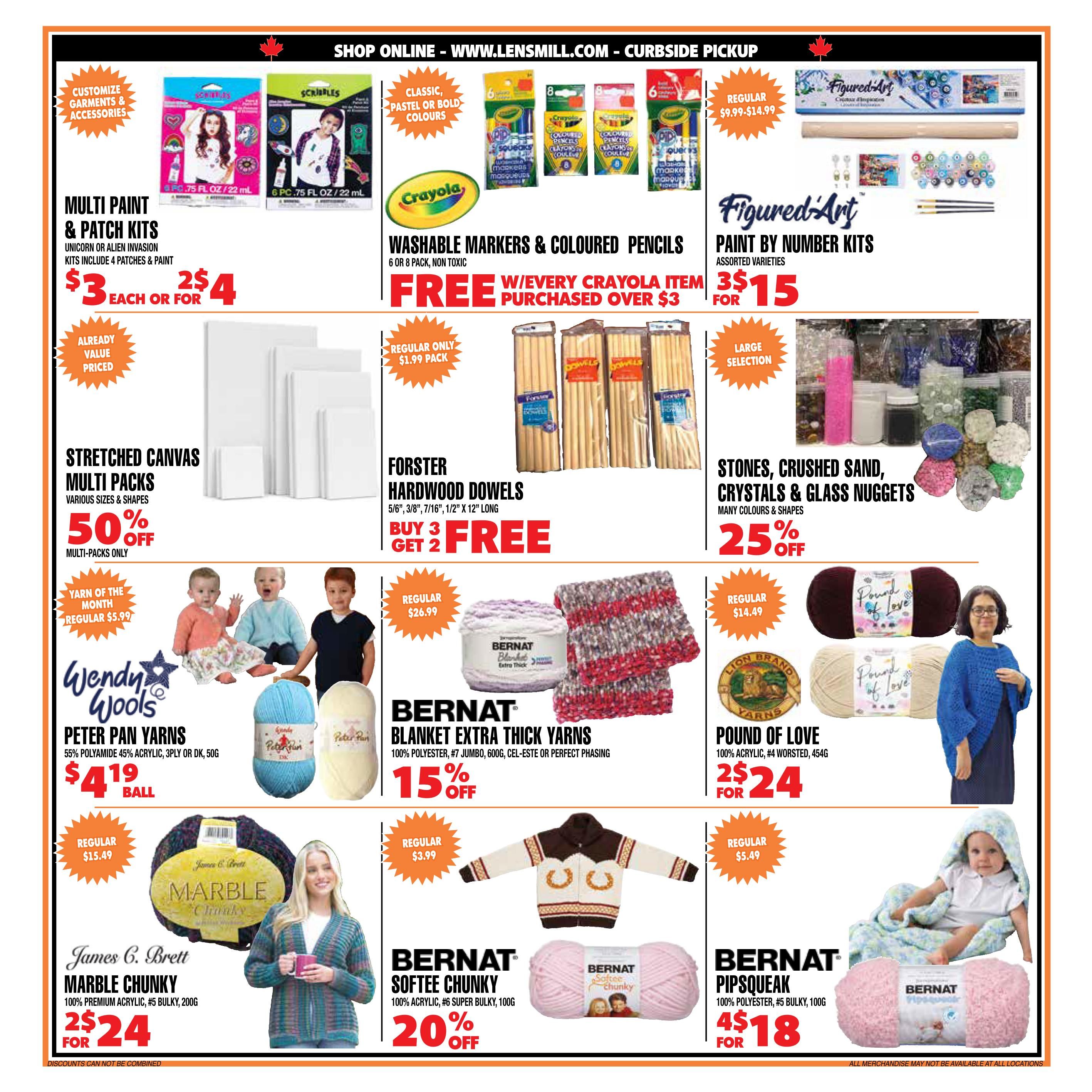 Len's Mill Stores flyer specials page 3. Features Multi Paint & Patch Kits (Unicorn or Alien Invasion) for $3 each or 2 for $4. Also features Crayola Washable Markers & Coloured Pencils, with a free item with purchase over $3. FiguredArt Paint by Number Kits are 3 for $15. Stretched Canvas Multi Packs are 50% off. Forster Hardwood Dowels are buy 3, get 2 free. Stones, Crushed Sand, Crystals & Glass Nuggets are 25% off. Wendy Wools Peter Pan Yarns (55% Polyamide Acrylic, 3ply or DK, 50g) are $4.19 per ball. Bernat Blanket Extra Thick Yarns (100% Polyester, #7 Jumbo, 600g) are 15% off. Lion Brand Pound of Love yarn (100% Acrylic, #4 Worsted, 454g) is 2 for $24. James C. Brett Marble Chunky yarn (100% Premium Acrylic, #5 Bulky, 200g) is 2 for $24. Bernat Softee Chunky yarn (100% Acrylic, #6 Super Bulky, 100g) is 20% off. Bernat Pipsqueak yarn (100% Polyester, #5 Bulky, 100g) is 4 for $18.