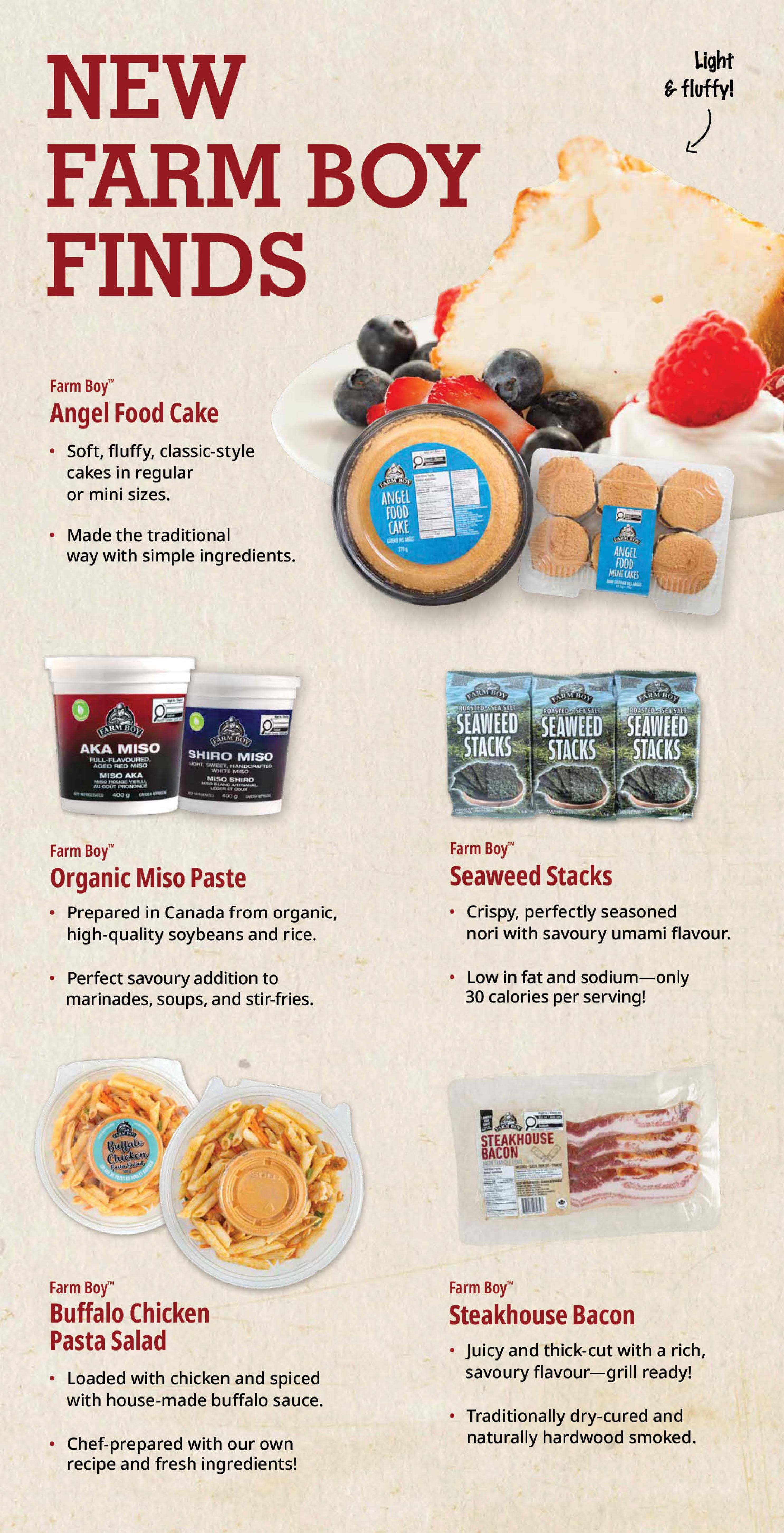 Farm Boy weekly flyer specials page 5 features new finds including Farm Boy Angel Food Cake, described as soft, fluffy, classic-style cakes available in regular or mini sizes and made traditionally with simple ingredients. Also featured is Farm Boy Organic Miso Paste, prepared in Canada from organic, high-quality soybeans and rice, perfect for marinades, soups, and stir-fries, with varieties like Aka Miso and Shiro Miso. Farm Boy Seaweed Stacks, crispy, seasoned nori with a savoury umami flavour, are highlighted as low in fat and sodium with only 30 calories per serving. Additionally, Farm Boy Buffalo Chicken Pasta Salad is shown, loaded with chicken and spiced with house-made buffalo sauce, and chef-prepared with fresh ingredients. Finally, Farm Boy Steakhouse Bacon is presented as juicy and thick-cut with a rich, savoury flavour, traditionally dry-cured and naturally hardwood smoked.