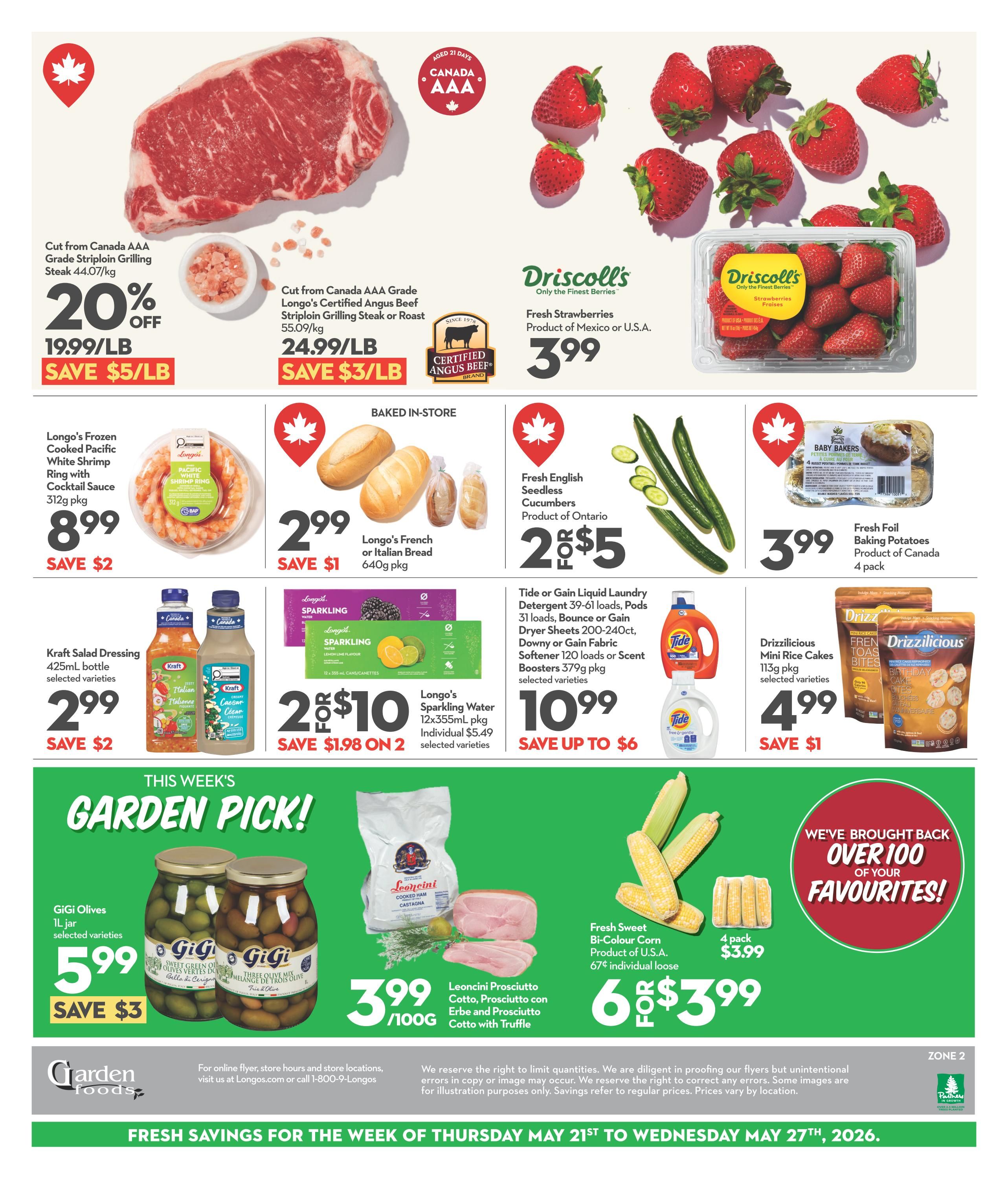 Garden Foods Weekly Flyer Specials, Page 2. Featuring Cut from Canada AAA Grade Striploin Grilling Steak at 19.99/lb, save $5/lb, and Longo's Certified Angus Beef Striploin Grilling Steak or Roast at 24.99/lb, save $3/lb. Driscoll's Fresh Strawberries are 3.99. Longo's Frozen Cooked Pacific White Shrimp Ring with Cocktail Sauce is 8.99, save $2. Baked in-store, Longo's French or Italian Bread is 2.99, save $1. Fresh English Seedless Cucumbers are 2 for $5. Fresh Foil Baking Potatoes are 3.99 for a 4 pack. Kraft Salad Dressing, selected varieties, is 2.99, save $2. Longo's Sparkling Water, 12x355mL, is 2 for $10, save $1.98 on 2. Tide or Gain Liquid Laundry Detergent, selected varieties, is 10.99, save up to $6. Drizzilicious Mini Rice Cakes, selected varieties, are 4.99, save $1. This week's Garden Pick includes GiGi Olives, 1L jar, selected varieties, for 5.99, save $3. Leoncini Prosciutto Cotto, Prosciutto con Erbe and Prosciutto Cotto with Truffle is 3.99/100g. Fresh Sweet Bi-Colour Corn, 67¢ individual loose, is 6 for $3.99. Fresh Savings for the week of Thursday, May 21st to Wednesday, May 27th, 2026.