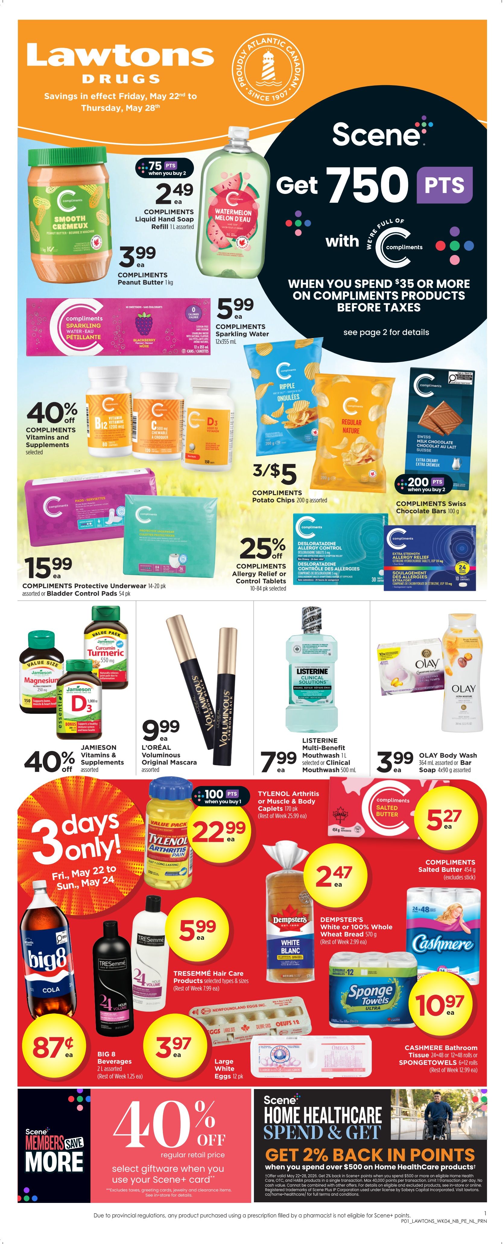 Lawtons Drugs Atlantic Canada flyer, valid May 22nd to May 28th. Get 750 Scene+ points when you spend $35 or more on Compliments products before taxes. Featured products include Compliments Smooth Creamy Peanut Butter 1kg for $3.99, Compliments Liquid Hand Soap for $2.49 with 75 bonus Scene+ points, and Compliments Sparkling Water 12x355ml for $5.99. Save 40% off selected Compliments Vitamins and Supplements. Compliments Potato Chips 200g assorted are 3/$5. Compliments Swiss Chocolate Bars 100g are $2.00 with 200 bonus Scene+ points when you buy 2. Compliments Protective Underwear or Bladder Control Pads are $15.99. Compliments Allergy Relief or Control Tablets are 25% off. Jamieson Vitamins & Supplements are 40% off. L'Oréal Voluminous Original Mascara is $9.99. Listerine Multi-Benefit Mouthwash 1L is $7.99. Olay Body Wash 364ml assorted or Bar Soap 4x90g assorted is $3.99. Tylenol Arthritis or Muscle & Body Caplets 110's are $22.99 with 100 bonus Scene+ points when you buy 1. Compliments Salted Butter 454g is $5.27. Big 8 Beverages 2L are $0.87. TRESemmé Hair Care products are $5.99. Large White Eggs 12 pk are $3.97. Dempster's White or 100% Whole Wheat Bread 570g is $2.47. Sponge Towels Ultra 6 rolls are $10.97. Scene+ members save more with 40% off regular retail price select giftware when you use your Scene+ card. Get 2% back in points when you spend $500 or more on Home Healthcare products.