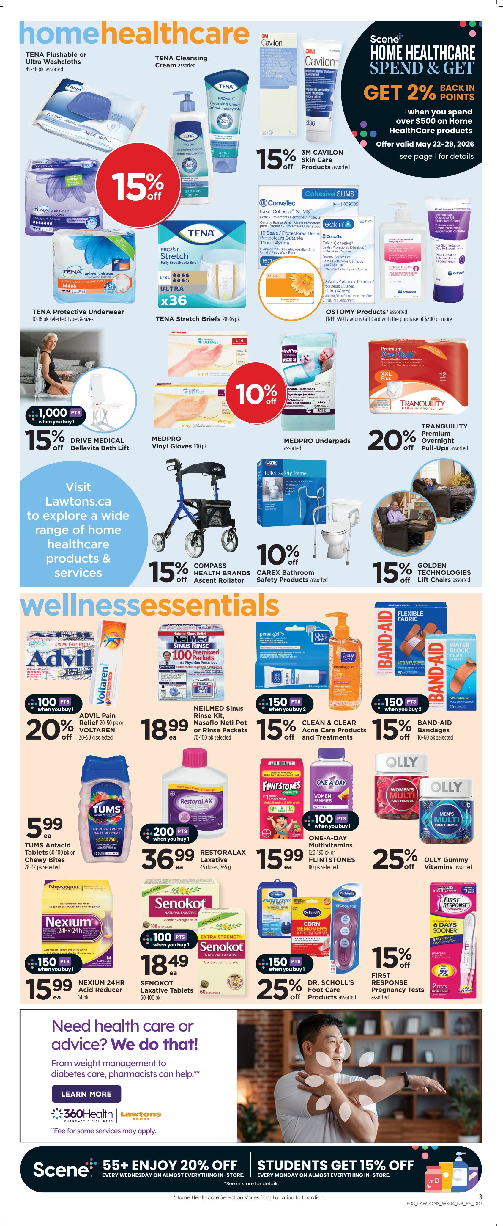 Lawtons Drugs weekly flyer specials, page 4, featuring home healthcare and wellness essentials. Save 15% on TENA Flushable or Ultra Washcloths (45-48 pk) and TENA Cleansing Cream (assorted). Get 15% off 3M Cavilon Skin Care products. Spend $500 on Home Healthcare products and get 2% back in Scene+ points. Drive Medical Bellavita Bath Lift is 15% off with 1,000 bonus Scene+ points when you buy 1. MedPro Vinyl Gloves (100 pk) and MedPro Underpads (assorted) are 10% off. Tranquility Premium Overnight Pull-Ups are 20% off. Advil Pain Relief (20-50 pk selected) and Voltaren (30-50 g selected) are 20% off with 100 bonus Scene+ points when you buy 1. NeilMed Sinus Rinse Kit, Nasaflo Neti Pot or Rinse Packets (70-100 pk selected) are $18.99 with 150 bonus Scene+ points when you buy 2. Clean & Clear Acne Care Products and Treatments are 15% off with 150 bonus Scene+ points when you buy 2. Tums Antacid Tablets (60-100 pk) or Chewy Bites (28-32 pk selected) are $5.99. Restoralax Laxative (45 doses, 765 g) is $36.99 with 200 bonus Scene+ points when you buy 1. One-A-Day Multivitamins (120-150 pk) or Flintstones (80 pk selected) are $15.99 with 100 bonus Scene+ points when you buy 1. OLLY Gummy Vitamins (assorted) are 25% off. Nexium 24HR Acid Reducer (14 pk) is $15.99 with 150 bonus Scene+ points when you buy 1. Senokot Laxative Tablets (60-100 pk) are $18.49. Dr. Scholl's Foot Care Products (assorted) are 25% off. First Response Pregnancy Tests (assorted) are 15% off. Also featured are Carex Bathroom Safety Products, Band-Aid Bandages, and Ostomy Products with a free $50 Lawtons Gift Card with purchase of $200 or more. Visit Lawtons.ca for more home healthcare products and services. Scene+ members get 20% off every Wednesday and students get 15% off every Monday on almost everything in-store.