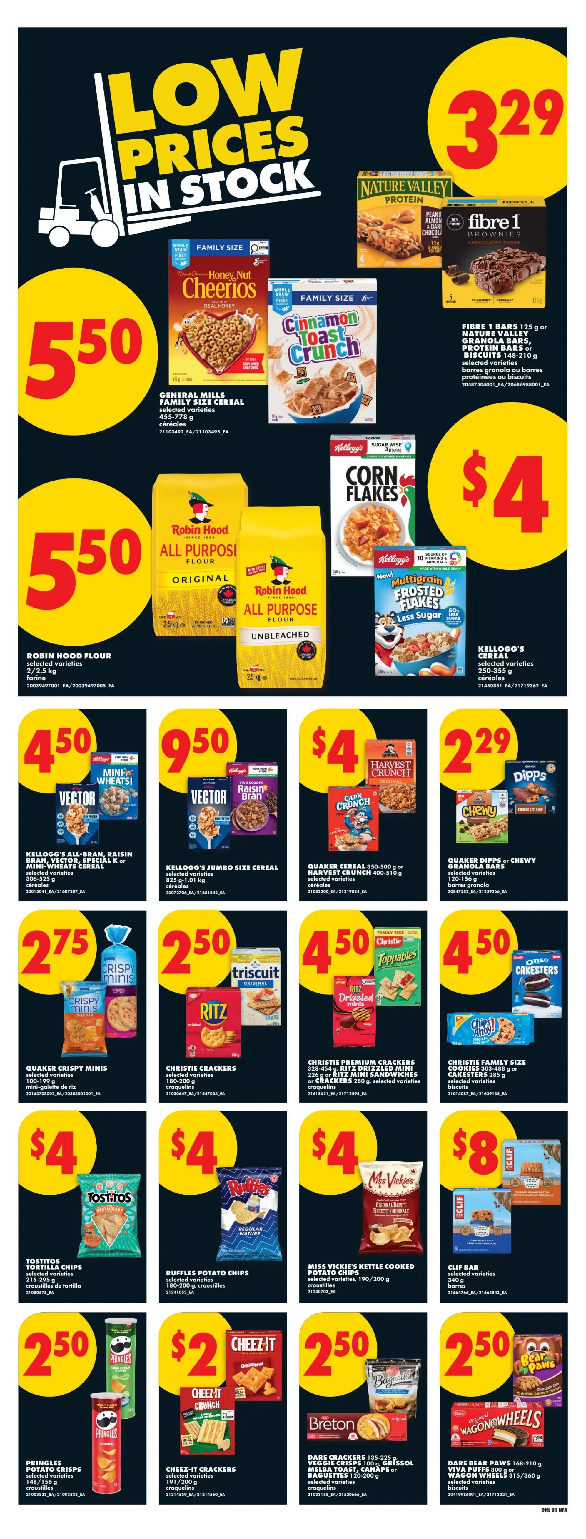 No Frills Atlantic Canada weekly flyer specials page 11 features low prices in stock. General Mills Family Size Cereal is $5.50. Robin Hood All Purpose Flour Original and Unbleached 2.5 kg bags are $5.50. Kellogg's Corn Flakes and Multigrain Frosted Flakes are $4. Fibre 1 Bars, Nature Valley Protein Bars, or Biscuits are $3.29. Kellogg's All-Bran, Raisin Bran, Vector, or Mini-Wheats Cereal is $4.50. Kellogg's Jumbo Size Cereal is $9.50. Quaker Cereal 350-500 g or Harvest Crunch 400-510 g is $4. Quaker Dipps or Chewy Granola Bars 120-156 g are $2.29. Quaker Crispy Minis 100-191 g are $2.75. Christie Crackers, Ritz, or Triscuit 180-200 g are $2.50. Christie Premium Crackers 328-454 g, Ritz Mini Sandwiches 226 g, or Ritz Crackers 280 g are $4.50. Christie Family Size Cookies 303-488 g or Cake Stirs 285 g are $4.50. Tostitos Tortilla Chips 220-250 g are $4. Ruffles Potato Chips 180-200 g are $4. Miss Vickie's Kettle Cooked Potato Chips 190-200 g are $4. Clif Bar 300 g is $8. Pringles Potato Crisps 148-200 g are $2.50. Cheez-It Crackers 170-200 g are $2.50. Dare Crackers 135-225 g, Veggie Crisps 100 g, Grissol Melba Toast, Canapés or Baguettes 120-200 g are $2.50. Dare Bear Paws 168-210 g, Viva Puffs 300 g or Wagon Wheels 315-360 g are $2.50.