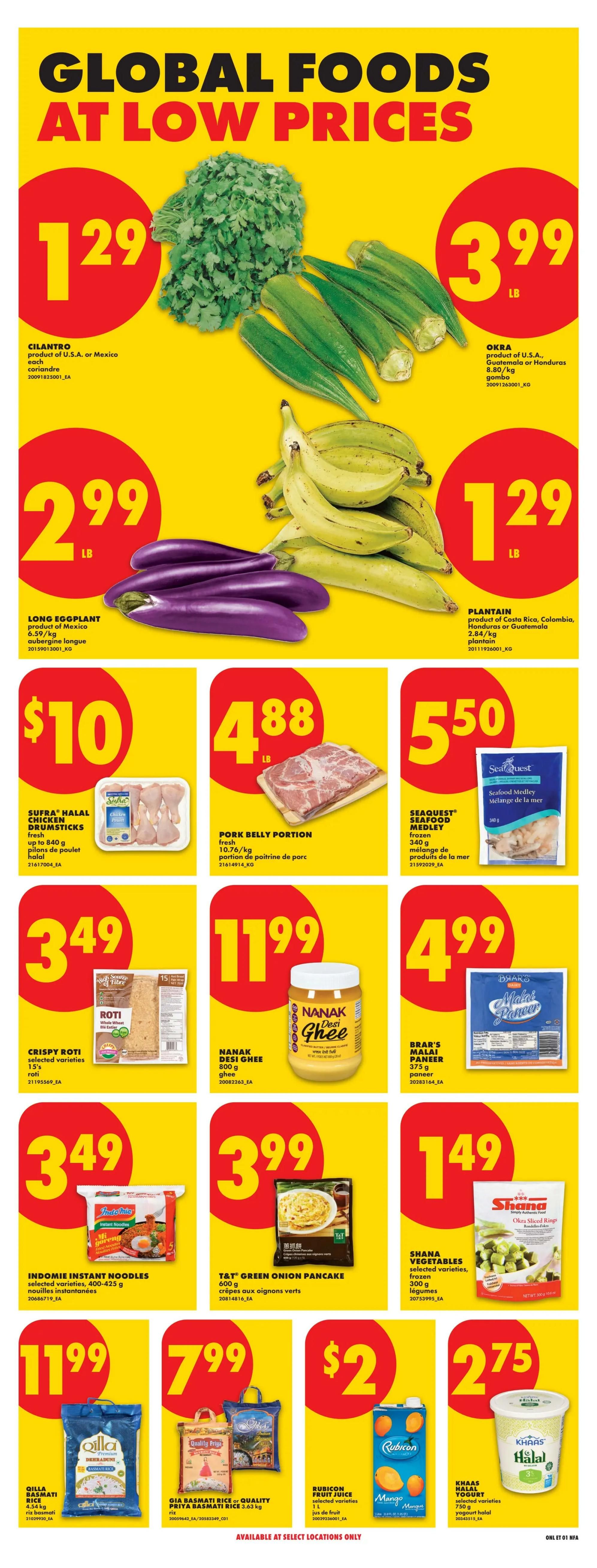No Frills Atlantic Canada flyer specials page 17 features Global Foods at Low Prices. On sale are Cilantro for $1.29/lb, Okra for $3.99/lb, and Long Eggplant for $2.99/lb. Also available are Plantains for $1.29/lb. Featured meat products include Sufra Halal Chicken Drumsticks for $10 and Pork Belly Portion for $4.88/lb. Seafood specials include SeaQuest Seafood Medley frozen for $5.50. Other global food items include Crispy Roti for $3.49, Nanak Desi Ghee 800g for $11.99, Brar's Malai Paneer 375g for $4.99, Indomie Instant Noodles 400-425g for $3.49, T&T Green Onion Pancake 600g for $3.99, Shana Vegetables frozen 300g for $1.49, Qilla Basmati Rice for $11.99, Priya Basmati Rice 3.63kg for $7.99, Rubicon Fruit Juice 1L for $2, and Khaas Halal Yogurt 750g for $2.75. Available at select locations only.