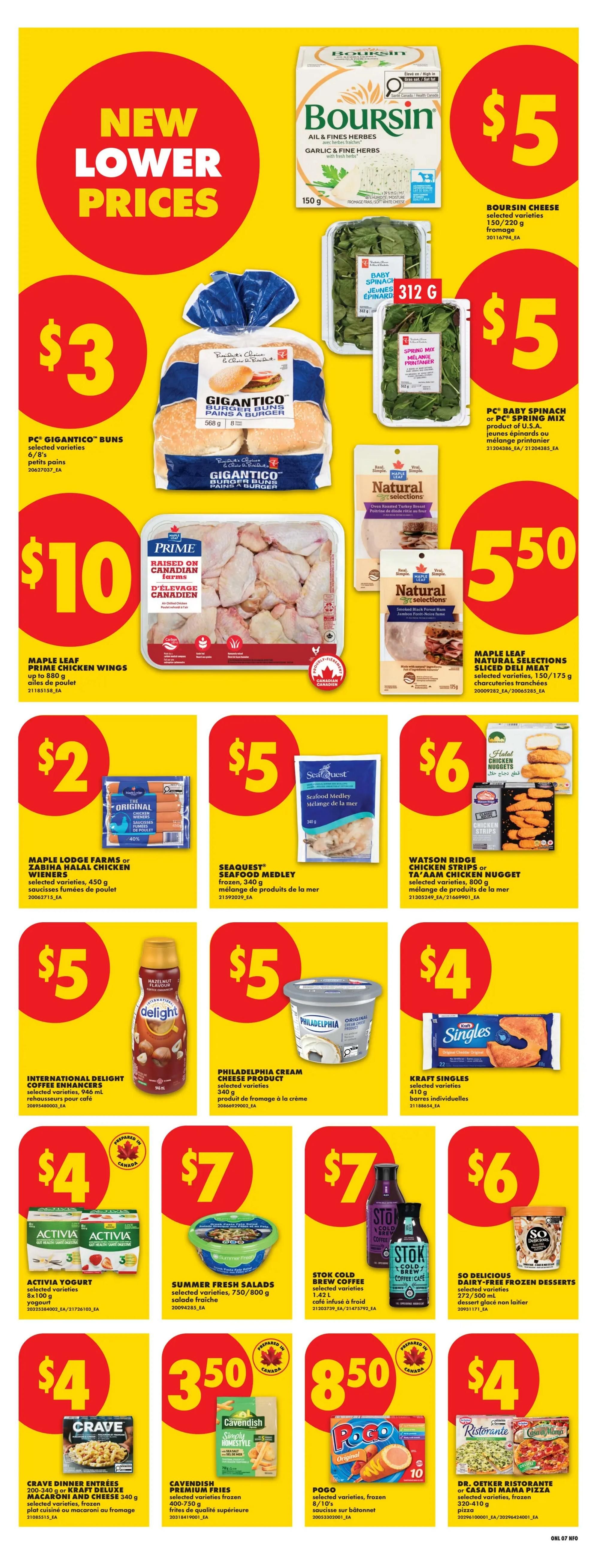 No Frills Ontario weekly flyer specials page 16. Featuring new lower prices on a variety of groceries. Boursin Cheese 150g/220g is $5. PC Gigantico Buns 6/8's are $3. Maple Leaf Prime Chicken Wings are $10. Maple Leaf Natural Selections sliced deli meat 175g/150g are $5.50. PC Baby Spinach or PC Spring Mix 312g are $5. Maple Lodge Farms or Zabiha Halal Chicken Wieners 450g are $2. Seaquest Seafood Medley frozen 340g is $5. Watson Ridge Chicken Strips or Ta'Aam Chicken Nugget 800g are $6. International Delight Coffee Enhancers selected varieties 946 mL are $5. Philadelphia Cream Cheese Product 340g is $5. Kraft Singles 410g are $4. Activia Yogurt 7x100g are $4. Summer Fresh Salads selected varieties 750g/800g are $7. Stok Cold Brew Coffee selected varieties 1.82L are $7. So Delicious Dairy-Free Frozen Desserts selected varieties 272/500 mL are $6. Crave Dinner Entrees 200-340g or Kraft Deluxe Macaroni and Cheese 340g are $4. Cavendish Premium Fries 400-750g are $3.50. Pogo selected varieties frozen 8/10's are $8.50. Dr. Oetker Ristorante or Casa di Mama Pizza selected varieties 320-410g are $4.