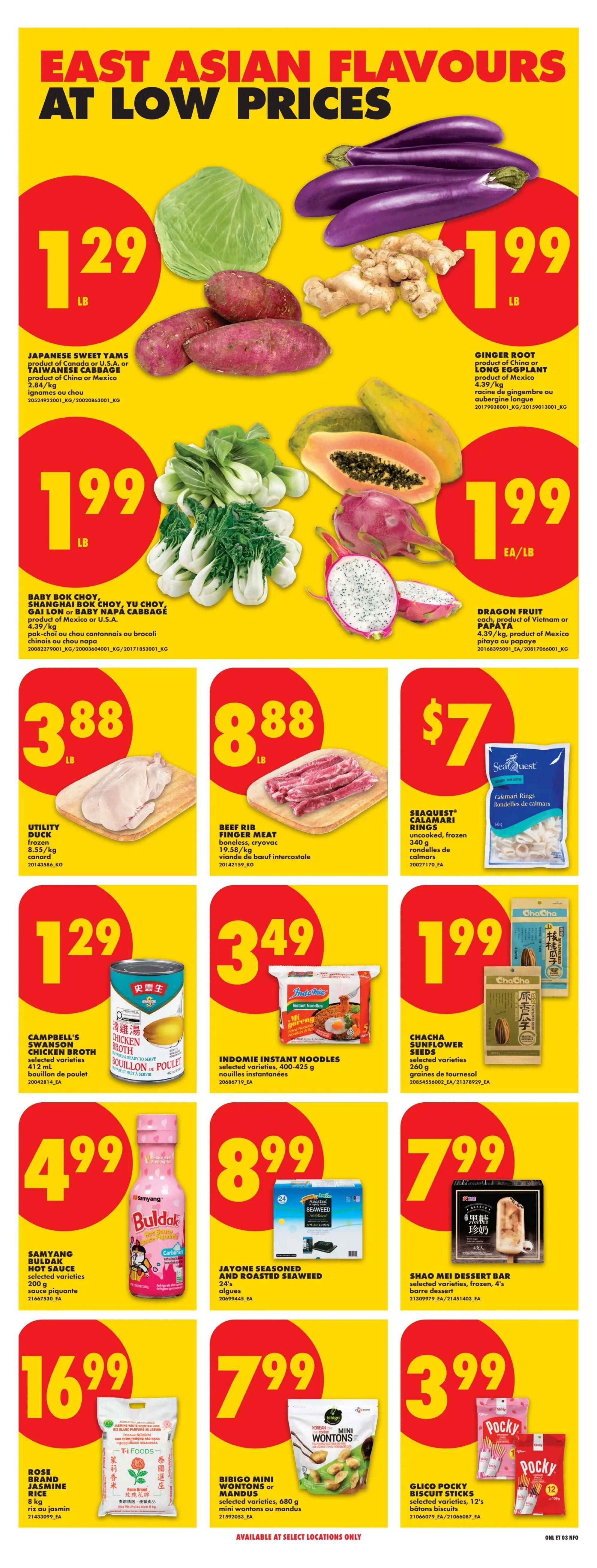 No Frills Ontario weekly flyer specials page 26 features East Asian Flavours at low prices. On sale are Japanese Sweet Yams or Taiwanese Cabbage for $1.29/lb, Ginger Root or Long Eggplant for $1.99/lb, and Baby Bok Choy, Shanghai Bok Choy, Gai Lon or Baby Napa Cabbage for $1.99/lb. Also featured are Dragon Fruit for $1.99 each, product of Vietnam or Mexico. Meat specials include Utility Duck frozen for $3.88/lb, Beef Rib Finger Meat boneless, cryovac for $8.88/lb, and Seaquest Calamari Rings uncooked, frozen for $7. Other items include Campbell's Swanson Chicken Broth selected varieties 412 ml for $1.29, Indomie Instant Noodles selected varieties 400-425 g for $3.49, Chacha Sunflower Seeds selected varieties 260 g for $1.99, Samyang Buldak Hot Sauce selected varieties 200 g for $4.99, Jayone Seasoned and Roasted Seaweed 24's for $8.99, Shao Mei Dessert Bar frozen 4's for $7.99, Rose Brand Jasmine Rice 8 kg for $16.99, Bibigo Mini Wontons or Mandus selected varieties 680 g for $7.99, and Glico Pocky Biscuit Sticks selected varieties 12's for $3.99. Available at select locations only.
