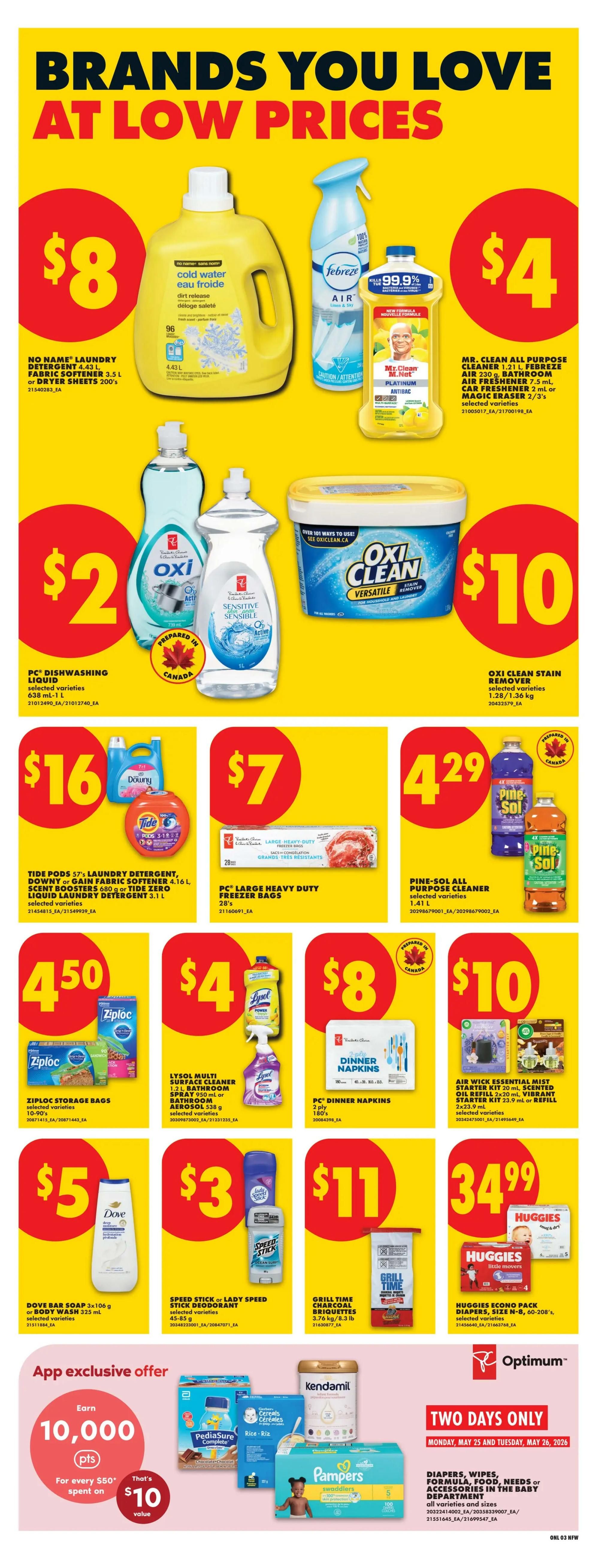 No Frills weekly flyer specials page 12 features brands you love at low prices. Deals include No Name Laundry Detergent 4.43 L or Fabric Softener 3.5 L or Dryer Sheets 200's for $8, Febreze Air 230 g and Mr. Clean All Purpose Cleaner 1.21 L or Magic Eraser 2/3's for $4. PC Dishwashing Liquid 638 mL-1 L is $2. Oxi Clean Stain Remover 1.28/1.36 kg is $10. Tide Pods 57's Laundry Detergent, Downy or Gain Fabric Softener 4.16 L, Scent Boosters 680 g or Tide Zero Liquid Laundry Detergent 3.1 L are $16. PC Large Heavy Duty Freezer Bags 28's are $7. Pine-Sol All Purpose Cleaner 1.41 L is $4.29. Ziploc Storage Bags 10-90's are $4.50. Lysol Multi Surface Cleaner 1 L or Bathroom Aerosol 538 g are $4. PC Dinner Napkins 2 ply 180's are $8. Air Wick Scented Oil Refill 20 mL or Starter Kit 2x23.9 mL are $10. Dove Bar Soap 3x106 g or Body Wash 325 mL are $5. Speed Stick or Lady Speed Stick Deodorant 85 g are $3. Grill Time Charcoal Briquettes 3.76 kg or 8.3 lb are $11. Huggies Econo Pack Diapers, Size N-8, 60-208's are $34.99. App exclusive offer: Earn 10,000 Optimum points for every $50 spent, that's a $10 value. Two days only offer: Monday, May 25 and Tuesday, May 26, 2026, includes Diapers, Wipes, Formula, Food, Needs or Accessories in the baby department.