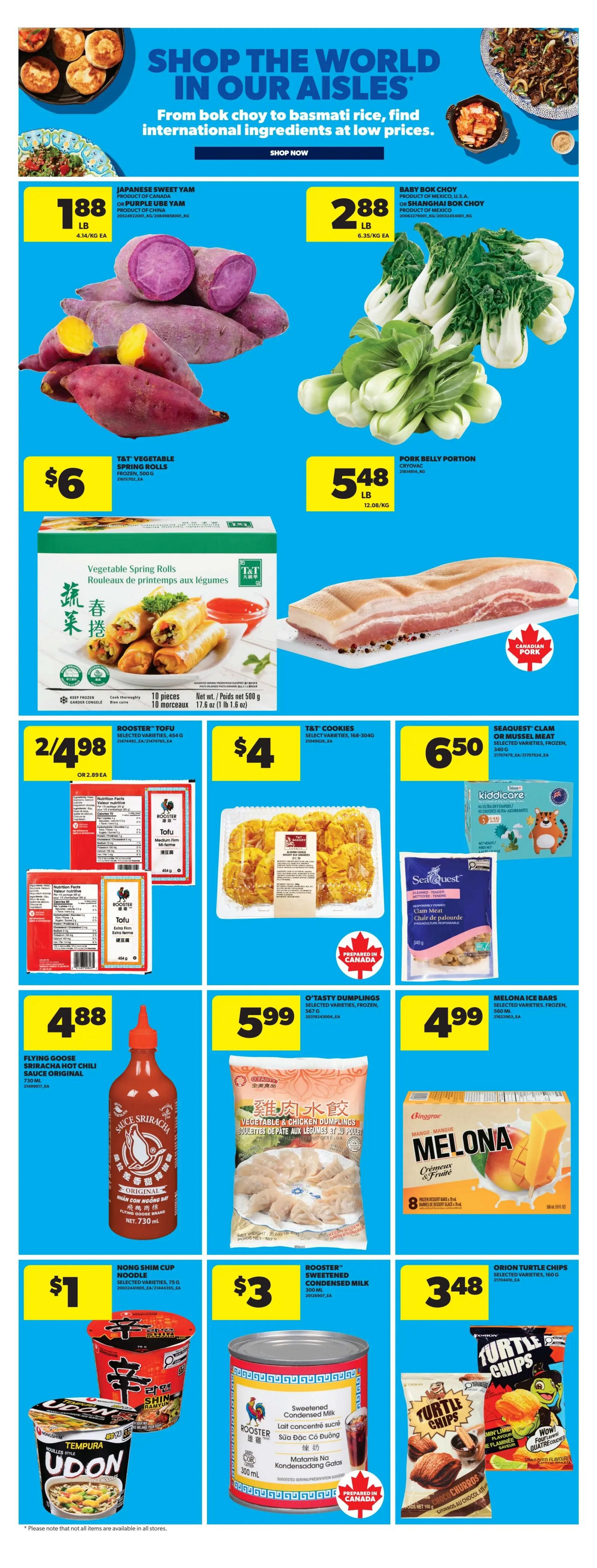 Real Canadian Superstore Ontario flyer page 16 features international ingredients. Japanese Sweet Yam is $1.88 per pound. Baby Bok Choy or Shanghai Bok Choy is $2.88 per pound. T&T Vegetable Spring Rolls are 2 for $4.98. Pork Belly Portion is $5.48 per pound. Booster Tofu is 2 for $4.98. T&T Cookies are $4. Seaquest Clam Meat is $6.50. Flying Goose Sriracha Hot Chili Sauce Original is $4.88. O'Tasty Dumplings Vegetable & Chicken Dumplings are $5.99. Melona Ice Bars are $4.99. Nong Shim Cup Noodle is $1. Rooster Sweetened Condensed Milk is $3. Orion Turtle Chips are $3.48.