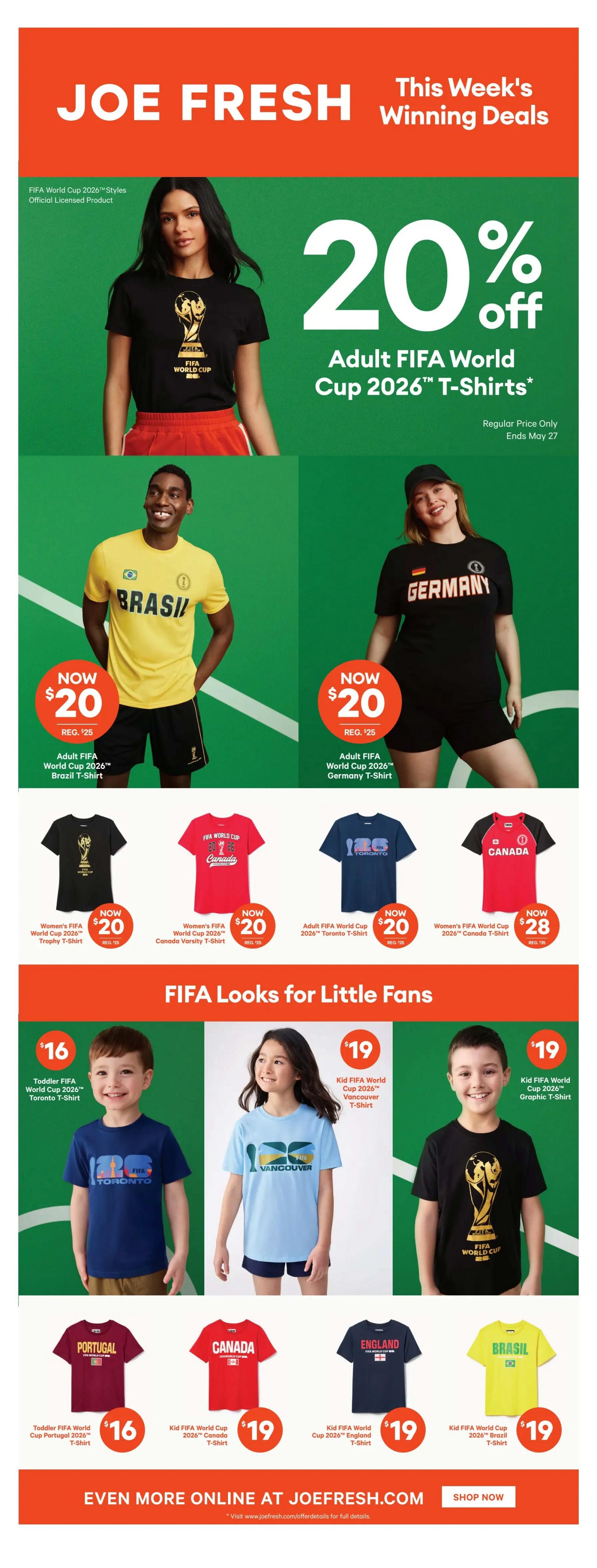 Joe Fresh weekly winning deals featuring FIFA World Cup 2026™ styles. Get 20% off adult FIFA World Cup 2026™ T-shirts, now $20, regularly $25. Available styles include the FIFA World Cup 2026™ Trophy T-shirt, Brazil T-shirt, and Germany T-shirt. Also featured are Women's FIFA World Cup 2026™ Trophy T-shirt for $20, Women's FIFA World Cup 2026™ Canada Varsity T-shirt for $20, Adult FIFA World Cup 2026™ Toronto T-shirt for $20, and Women's FIFA World Cup 2026™ Canada T-shirt for $28. For kids, find FIFA Looks for Little Fans: Toddler FIFA World Cup 2026™ Toronto T-shirt for $16, Kid FIFA World Cup 2026™ Vancouver T-shirt for $19, and Kid FIFA World Cup 2026™ Graphic T-shirt for $19. Additional kids' styles include Toddler FIFA World Cup 2026™ Portugal T-shirt for $16, Kid FIFA World Cup 2026™ Canada T-shirt for $19, Kid FIFA World Cup 2026™ England T-shirt for $19, and Kid FIFA World Cup 2026™ Brazil T-shirt for $19. Shop more online at joefresh.com.