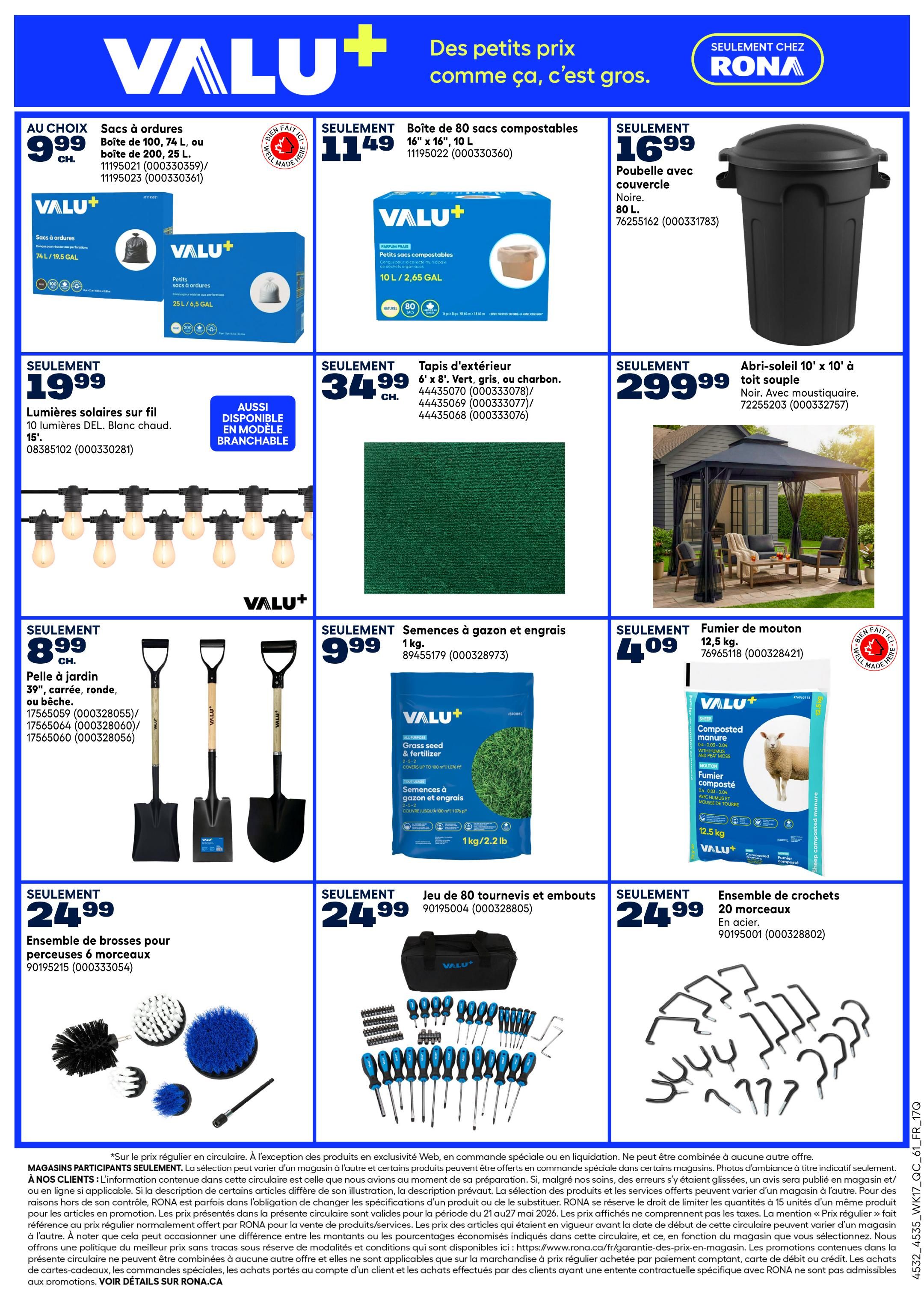Rona weekly flyer specials page 6. Featuring Valu+ brand products. Deals include: Valu+ garbage bags, 100 or 74 L, or 25 L sizes for $9.99; Valu+ 80 L compostable bags for $11.49; Valu+ 80 L black garbage bin with lid for $16.99. Also available: Valu+ 15' solar string lights with 10 DEL. warm white bulbs for $19.99. Outdoor carpet, 6' x 8', in green, grey, or charcoal, for $34.99. A 10' x 10' shelter with mosquito netting for $299.99. Valu+ garden shovels, 39', in square, round, or spade tip, for $8.99. Valu+ grass seed and fertilizer, 1 kg, for $9.99. Valu+ 6-piece drill brush set for $24.99. A set of 80 screwdrivers and bits for $24.99. Valu+ 12.5 kg composted sheep manure for $4.09. All prices are in Canadian dollars.