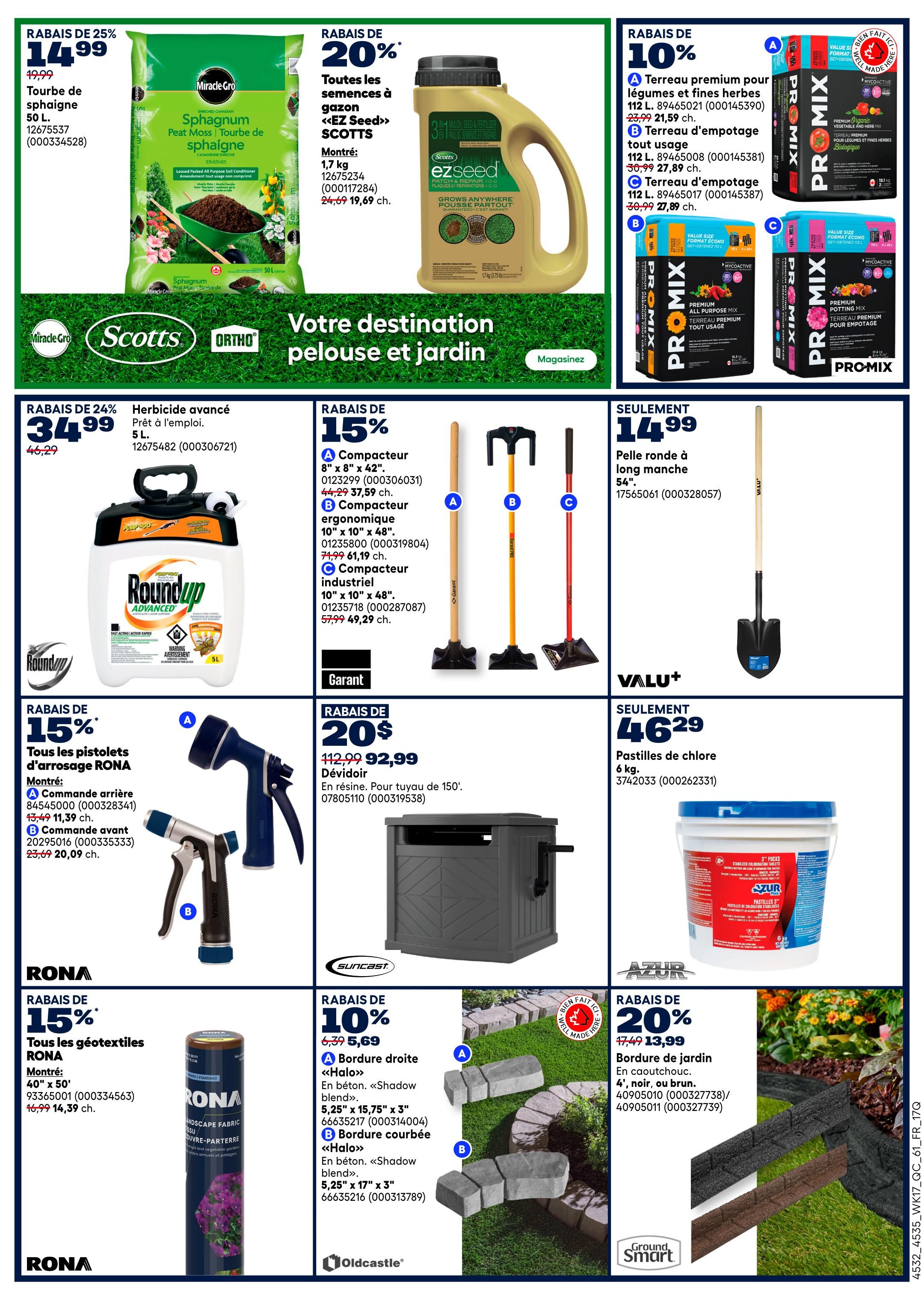 Rona Weekly Flyer Specials, Page 8. Save 25% on Miracle-Gro Sphagnum Peat Moss, 50 L bag for $14.99. Get 20% off EZ Seed Scotts, 1.7 kg, for $19.69. Save 10% on PRO-MIX premium potting mix for vegetables and herbs, 112 L, starting at $21.59. Also, save 10% on PRO-MIX all-purpose potting mix, 112 L, for $27.89. And PRO-MIX industrial potting mix, 112 L, for $27.89. Roundup Advanced herbicide, 5 L, is on sale for $34.99. Save 15% on RONA garden hoses, including the rear-handle model for $11.39 and the front-handle model for $20.09. Get a Garant compactor, 8' x 8' x 42', for $37.59. Another compactor, 10' x 10' x 48', is $61.19. A third compactor, 10' x 10' x 48', is $49.29. A round-nose shovel with a long handle, 54', is $14.99. Save 20% on a Suncast 150' hose reel for $92.99. Valu+ 6 kg chlorine tablets are $46.29. Save 15% on RONA geotextiles, 40' x 50', for $14.39. Get 10% off Oldcastle concrete edging, including straight 'Halo' blend, 5.25' x 15.75' x 3', and curved 'Halo' blend, 5.25' x 17' x 3'. Ground Smart 4' garden edging in charcoal, noir, or brown is on sale for $13.99.