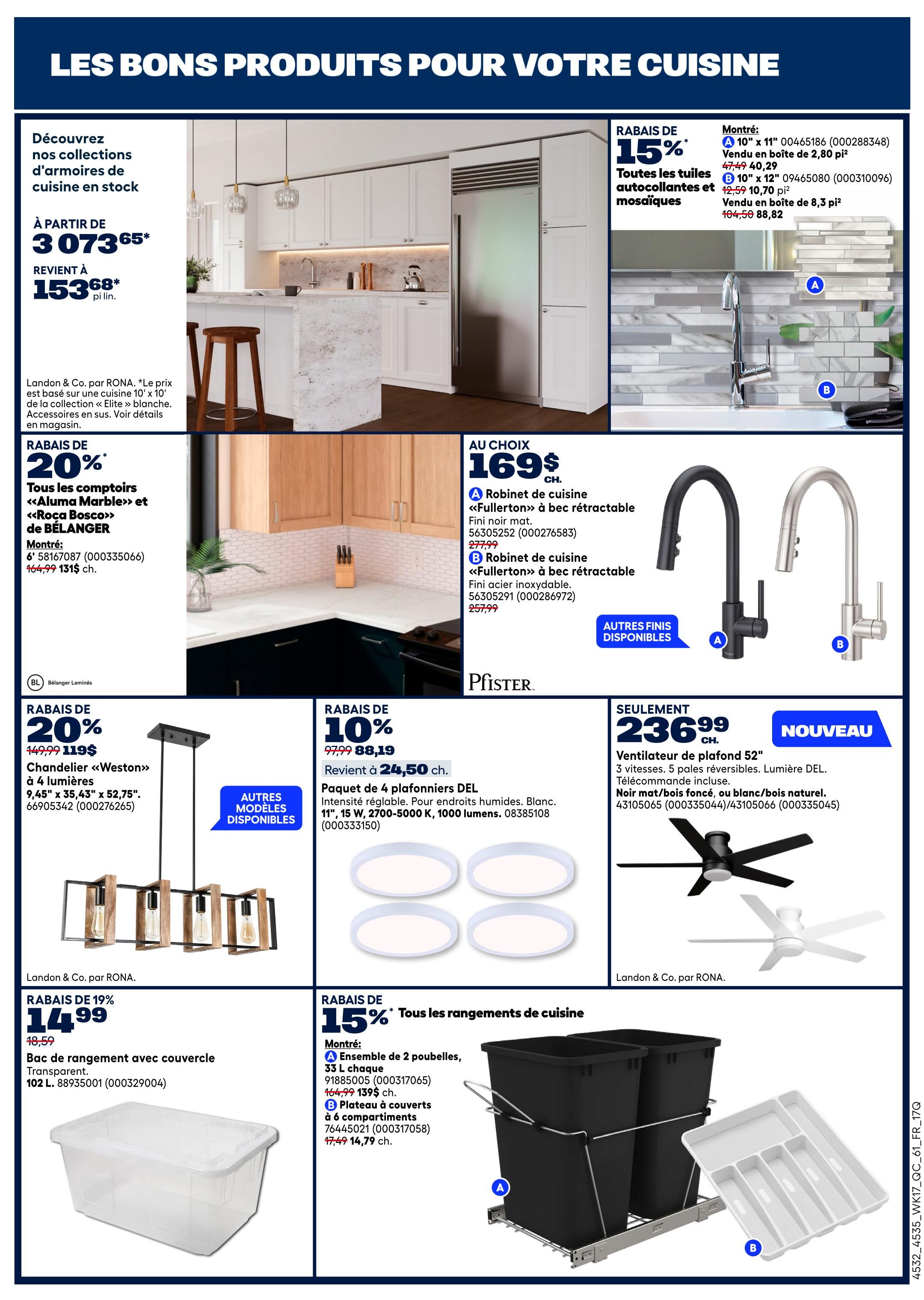 Rona Weekly Flyer Specials, Page 20. Discover our kitchen cabinet collections in stock, starting at $3,073.65, now $153.68 per linear foot. Save 20% on all Aluma Marble and Roça Bosco countertops by BELANGER, priced at $164.99 per linear foot, now $131. Save 15% on all self-adhesive and mosaic tiles, with 10' x 11' tiles at $40.29 per sq. ft. and 10' x 12' tiles at $10.70 per sq. ft. Pfister offers a selection of 'Fullerton' pull-down kitchen faucets in matte black or stainless steel for $169 each. Save 20% on 'Weston' chandeliers, 4 lights, 9.45' x 35.43' x 52.75', now $119. Save 10% on a 4-pack of DEL ceiling lights, 11W, 2700-5000K, 1000 lumens, now $88.19, reduced from $97.99. A 52' ceiling fan with 3 reversible blades, LED light, and remote control is available for $236.99. Save 19% on a 102 L Landon & Co. by RONA transparent storage bin with lid, now $14.99. Save 15% on kitchen organization solutions, including a set of 2 trash bins, 33 L capacity, for $139 (regularly $164.99), and a cutlery tray with 6 compartments for $14.79 (regularly $17.49).