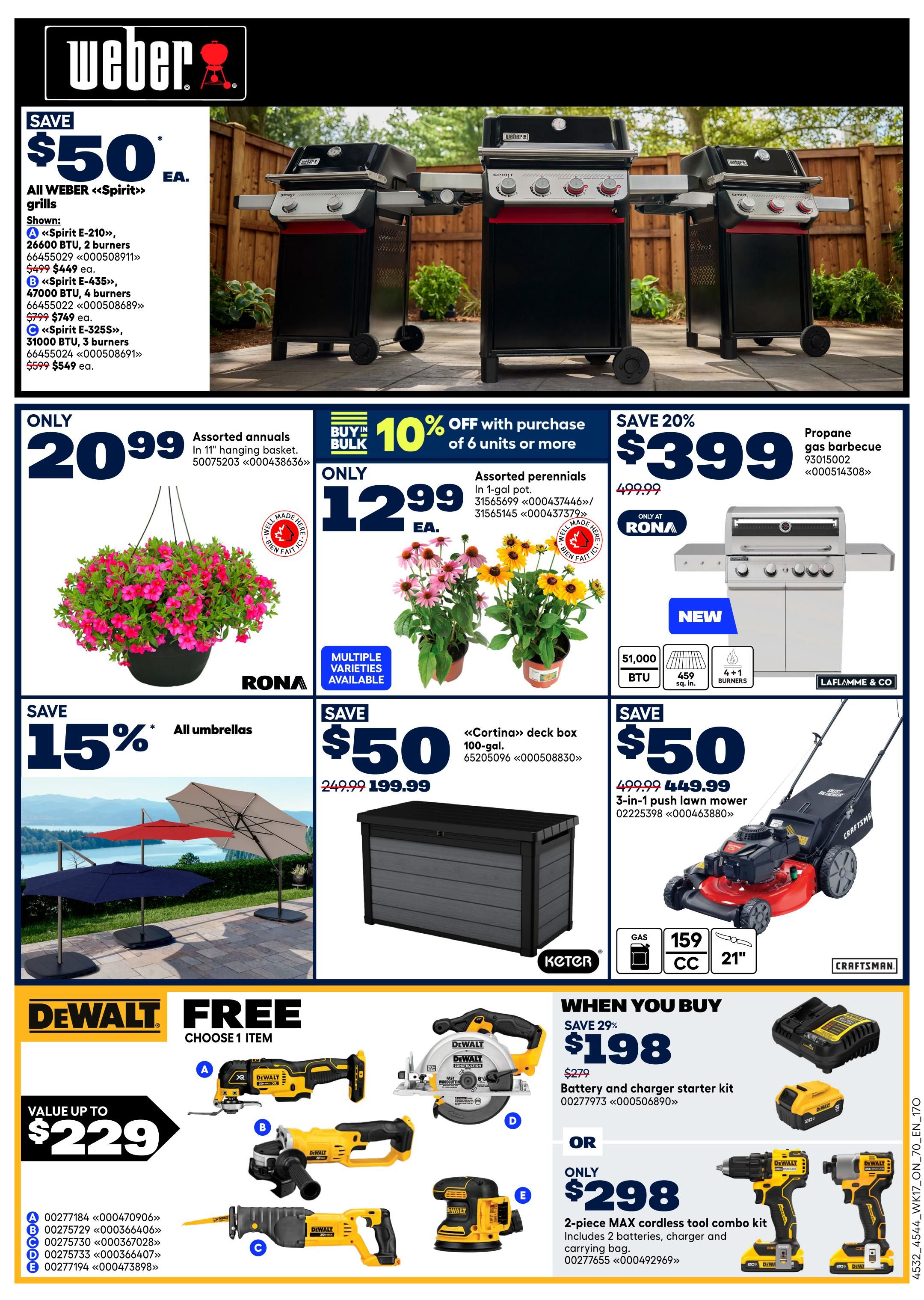 Rona Ontario Weekly Flyer Specials Page 3. Save $50 on all Weber Spirit grills, with specific models like the Spirit E-210 for $449, Spirit E-435 for $749, and Spirit E-325S for $549. Assorted annuals in 11' hanging baskets are only $20.99. Buy in bulk and get 10% off assorted perennials in 1-gal pots when you buy 6 or more, priced at $12.99 each. Save 20% on a propane gas barbecue for $399 (regularly $499.99), featuring 51,000 BTU, 459 sq. in. cooking space, and 4+1 burners. Save 15% on all umbrellas. Get a 100-gal 'Cortina' deck box for $199.99 (regularly $249.99). Save $50 on a Craftsman 3-in-1 push lawn mower for $449.99 (regularly $499.99), with a 159cc engine and 21' cutting deck. When you buy a DeWalt battery and charger starter kit, save 29% and pay $198 (regularly $279). Alternatively, get a 2-piece DeWalt MAX cordless tool combo kit with 2 batteries, charger, and carrying bag for only $298. Free DeWalt item with purchase valued up to $229, choose from items A, B, C, D, or E.