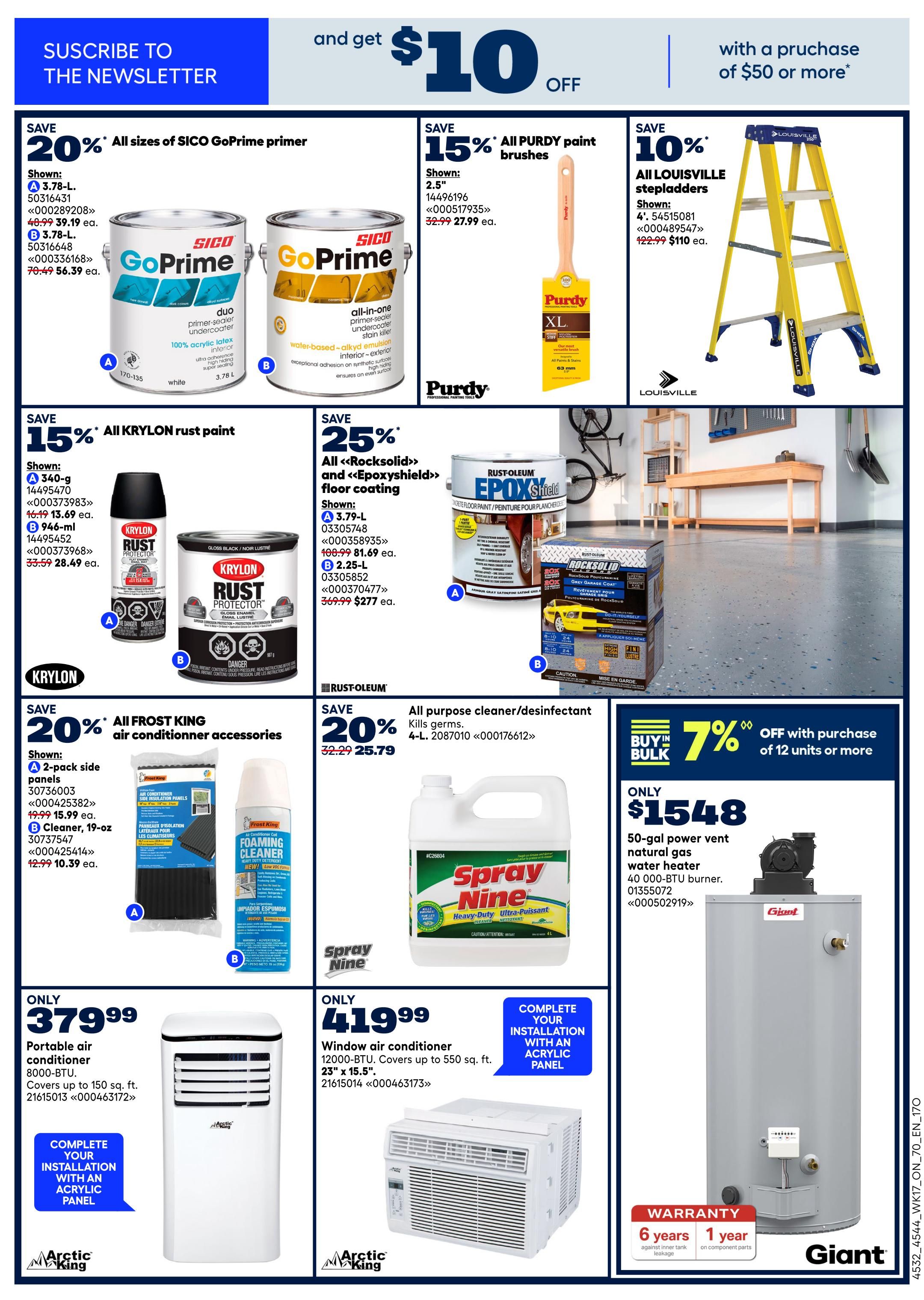 Save 20% on all sizes of SICO GoPrime primer, with options shown at $39.19 ea. and $56.39 ea. Save 15% on all Purdy paint brushes, with 2.5' brushes for $27.99 ea. Save 10% on all Louisville stepladders, with 4' 5-step ladders for $110 ea. Save 15% on all Krylon rust paint, with 340-g spray cans for $28.49 ea. and 946-ml cans for $28.49 ea. Save 25% on all Rust-Oleum Rocksolid and Epoxyshield floor coatings, with 3.79-L options for $81.69 ea. and 2.25-L options for $277 ea. Save 20% on all Frost King air conditioner accessories, including 2-pack side panels for $15.99 ea. and 19-oz cleaner for $10.39 ea. Buy in bulk and save 7% off with purchase of 12 units or more on all-purpose cleaner/disinfectant for $25.79. Get a 50-gal power vent natural gas water heater for only $1548. Also available are an Arctic King portable air conditioner for $379.99 and an Arctic King window air conditioner for $419.99.99. Subscribe to the newsletter and get $10 off with a purchase of $50 or more.