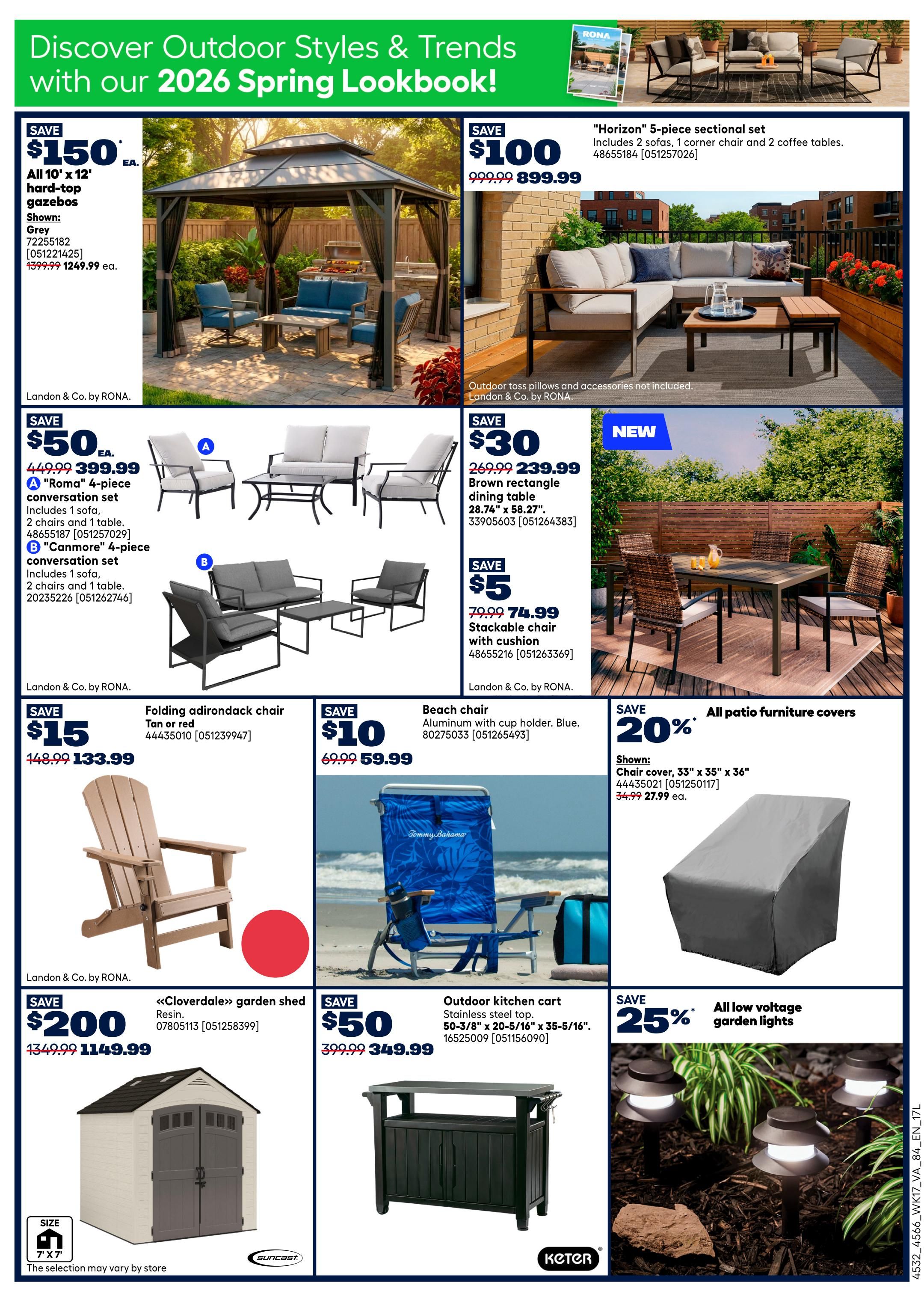 Discover Outdoor Styles & Trends with our 2026 Spring Lookbook from Rona. Save $150 on All 10' x 12' hard-top gazebos, now $1249.99. Save $100 on the 'Horizon' 5-piece sectional set, including 2 sofas, 1 corner chair, and 2 coffee tables, now $899.99. Save $50 on a 'Roma' 4-piece conversation set with 1 sofa, 2 chairs, and 1 table, now $399.99. Also available is the 'Canmore' 4-piece conversation set, now $399.99. Save $30 on a new brown rectangle dining table, 28.74' x 58.27', now $239.99. Save $5 on stackable chairs with cushions, now $74.99. Save $15 on a folding Adirondack chair in tan or red, now $133.99. Save $10 on a beach chair made of aluminum with a cup holder, now $59.99. Save $200 on the 'Cloverdale' garden shed, resin, now $1149.99. Save $50 on an outdoor kitchen cart with a stainless steel top, 50-3/8' x 20-5/16' x 35-5/16', now $349.99. Save 20% on all patio furniture covers, with chair covers starting at $27.99. Save 25% on all low voltage garden lights.