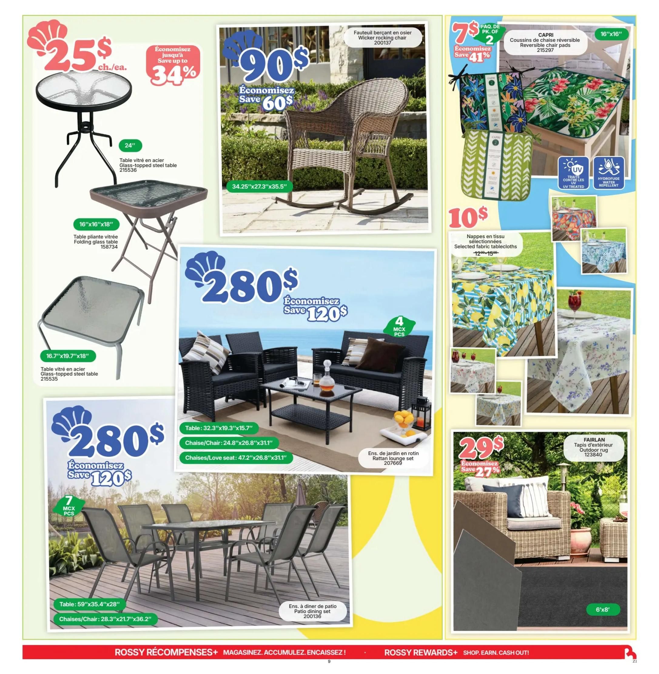 Rossy Weekly Flyer Specials Page 9. Features outdoor furniture and decor. A glass-topped steel table is $25, saving up to 34%. A folding glass table is also available. A wicker rocking chair is $90, saving $60. Capri reversible chair cushions are 2 for $7, saving 41%. Selected fabric tablecloths are $10. A 4-piece rattan lounge set is $280, saving $120. A 7-piece patio dining set with a table (59'x35.4'x28') and chairs (28.3'x21.7'x36.2') is $280, saving $120. A FAIRLAN outdoor rug (6'x8') is $29, saving 27%.