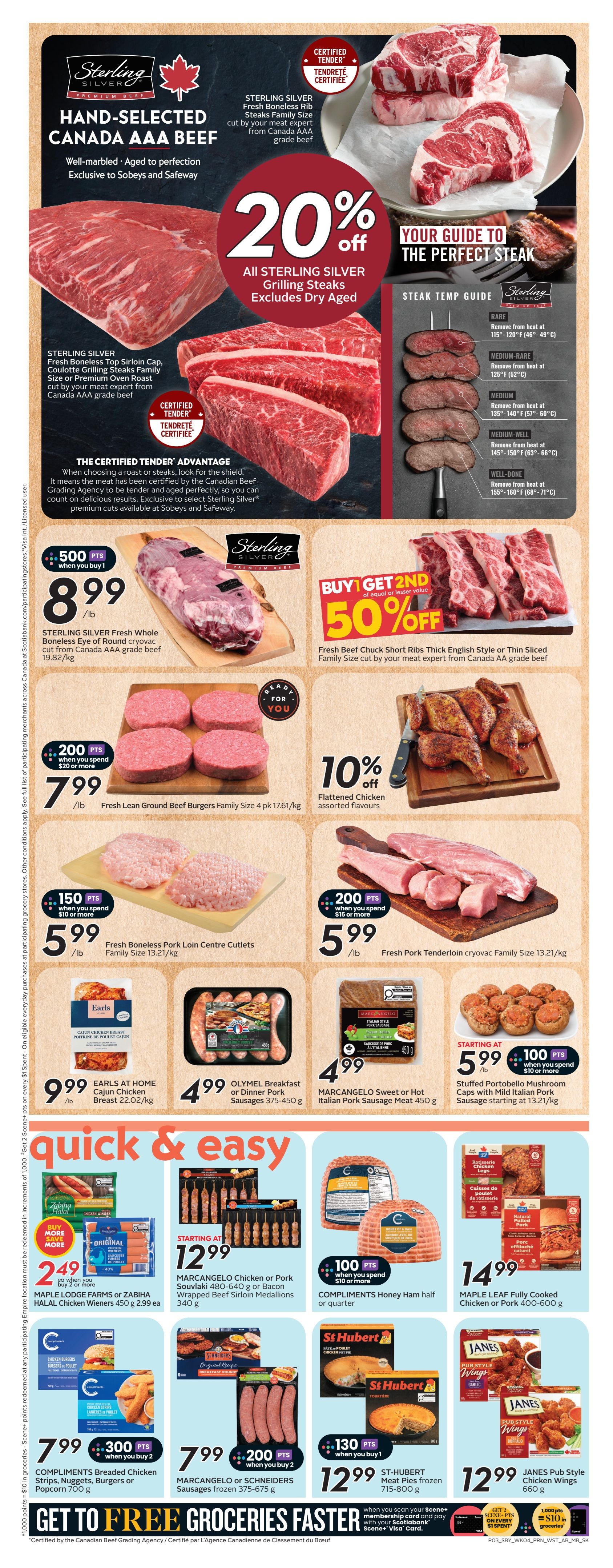 Sobeys Alberta weekly flyer specials, page 6. Features Sterling Silver Canada AAA Beef with 20% off all grilling steaks, excluding dry-aged. Offers include Sterling Silver Fresh Whole Boneless Eye of Round cryovac cut at $8.99/lb with 500 bonus points when you buy 1. Fresh Beef Chuck Short Ribs are buy 1 get 1 50% off. Fresh Lean Ground Beef Burgers Family Size 4 pk are $7.99/lb with 200 bonus points when you spend $20 or more. Flattened Chicken assorted flavours are 10% off. Fresh Boneless Pork Loin Centre Cutlets Family Size are $5.99/lb with 150 bonus points when you spend $10 or more. Fresh Pork Tenderloin cryovac Family Size is $5.99/lb with 200 bonus points when you spend $15 or more. Earls at Home Cajun Chicken Breast is $9.99/lb. Olymel Breakfast or Dinner Pork Sausages are $4.99. MarcAngelo Sweet or Hot Italian Pork Sausage Meat is $4.99. Stuffed Portobello Mushroom Caps with Mild Italian Pork Sausage are starting at $5.99 with 100 bonus points when you spend $10 or more. Maple Leaf Farms or Zabiha Halal Chicken Wieners are $2.99 each with buy more save more offer. Compliments Breaded Chicken Strips, Nuggets, Burgers or Popcorn are $7.99 with 300 bonus points when you buy 2. MarcAngelo or Schneiders Sausages frozen are $7.99 with 200 bonus points when you buy 2. St-Hubert Meat Pies are $12.99. Janes Pub Style Chicken Wings are $12.99. Compliments Honey Ham is starting at $5.99/quarter with 100 bonus points when you spend $10 or more. Maple Leaf Fully Cooked Chicken or Pork are $14.99.99.99. Get to Free Groceries Faster with Scène+ and Scotiabank Visa Card.