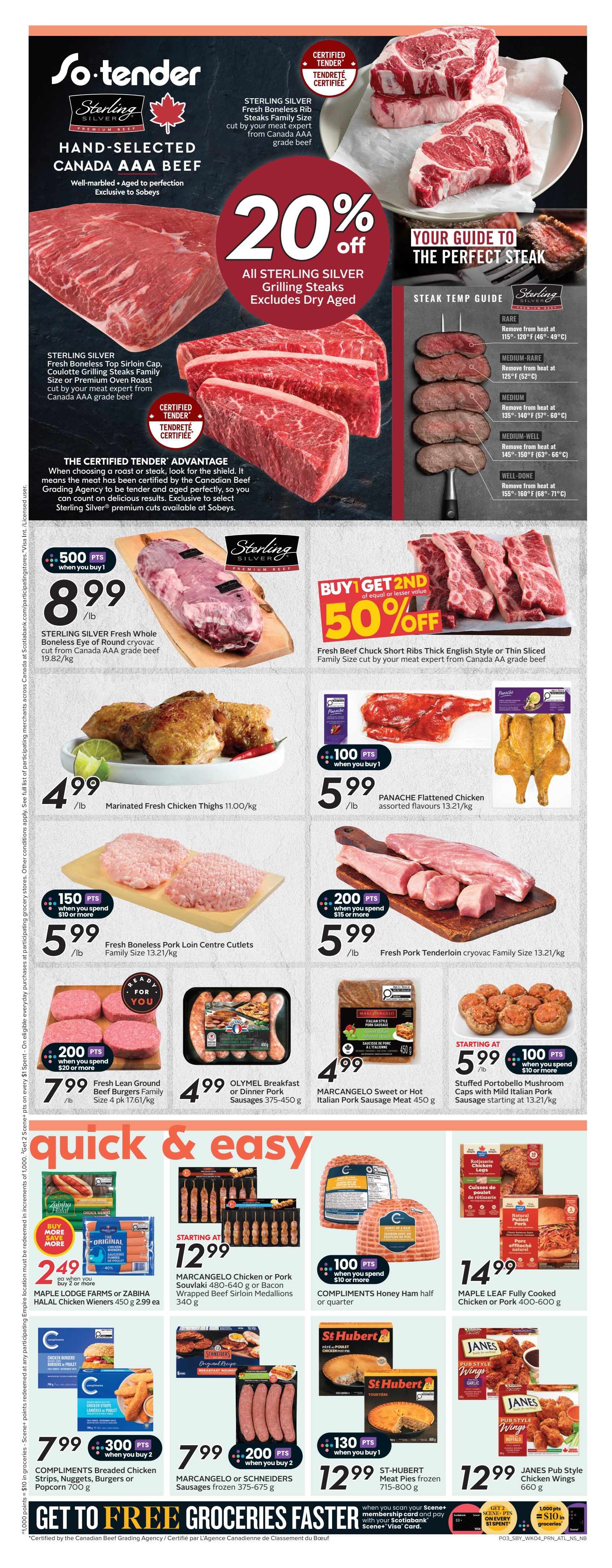 Sobeys Atlantic Canada Weekly Flyer Specials Page 6. Features Sterling Silver Hand-Selected Canada AAA Beef with a 20% off discount on Grilling Steaks. Sterling Silver Fresh Whole Boneless Eye of Round cryovac is $8.99/lb with 500 bonus points when you buy 1. Fresh Beef Chuck Short Ribs Thick English Style or Thin Sliced Family Size is Buy 1 Get 2nd 50% off. Marinated Fresh Chicken Thighs are $4.99/lb. Panache Flattened Chicken assorted flavours are $5.99/lb. Fresh Boneless Pork Loin Centre Cutlets are $5.99/lb with 150 bonus points when you spend $10 or more. Fresh Pork Tenderloin cryovac Family Size is $5.99/lb with 200 bonus points when you spend $15 or more. Fresh Lean Ground Beef Burgers Family Size 4 pk is $7.99 with 200 bonus points when you spend $20 or more. Olymel Breakfast or Dinner Pork Sausages 375-450 g are $4.99. Marcangelo Sweet or Hot Italian Pork Sausage Meat 450 g is $4.99. Compliments Honey Ham half or quarter is $14.99. Maple Leaf Fully Cooked Chicken or Pork 400-600 g is $14.99. Compliments Breaded Chicken Strips, Nuggets, Burgers or Popcorn 700 g are $7.99 when you buy 2 with 300 bonus points. Marcangelo or Schneiders Sausages frozen 375-675 g are $7.99 when you buy 2 with 200 bonus points. St-Hubert Meat Pies frozen 715-800 g are $12.99 with 130 bonus points when you buy 1. Janes Pub Style Chicken Wings 660 g are $12.99. Get to Free Groceries Faster with Scene+ membership card and pay with your Scotiabank Scene+ Visa Card.