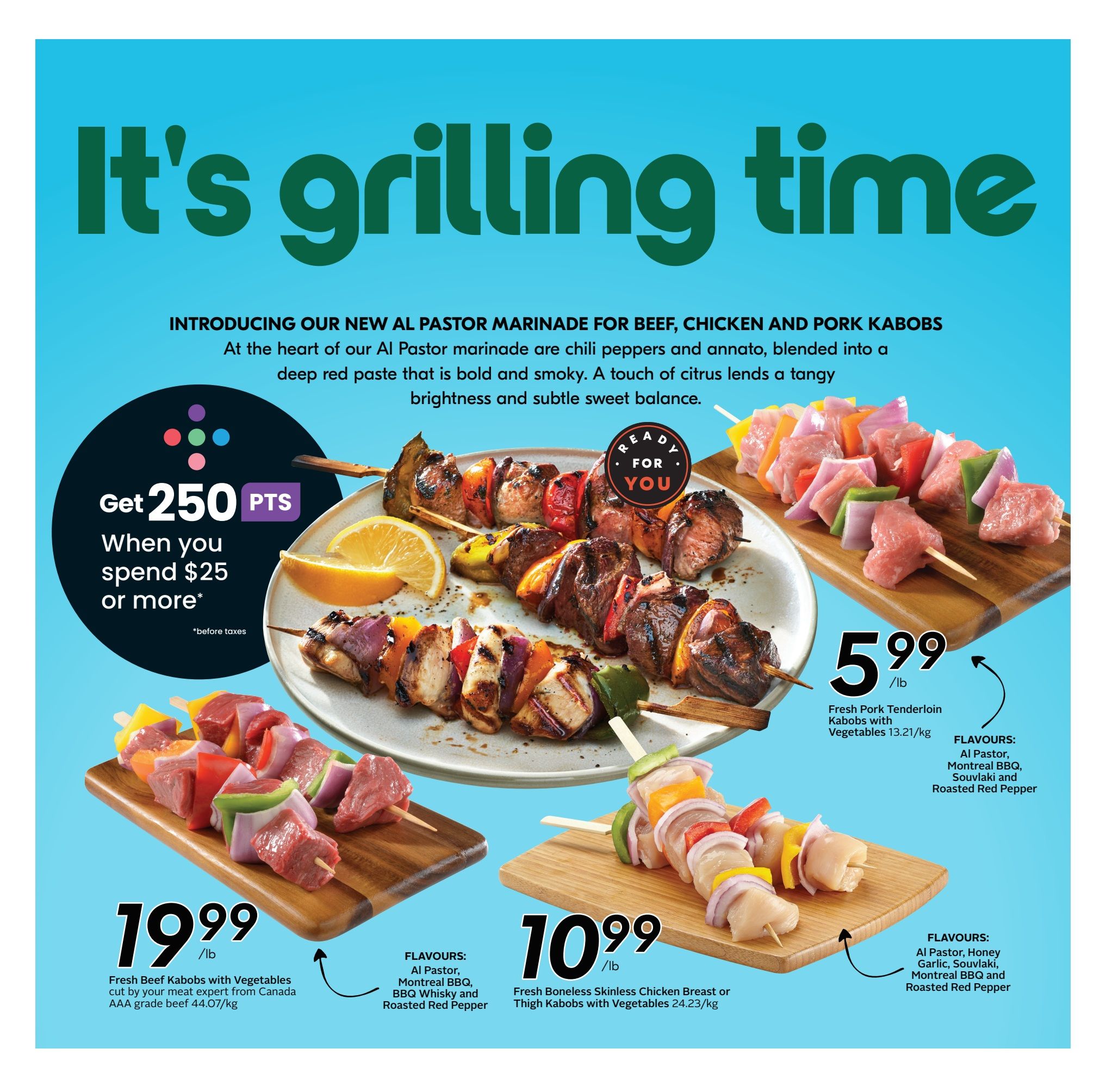 Sobeys Atlantic Canada flyer page 13 features 'It's grilling time' with new Al Pastor Marinade for Beef, Chicken and Pork Kabobs. Get 250 bonus points when you spend $25 or more. Featured products include Fresh Beef Kabobs with Vegetables, cut by your meat expert from Canada AAA grade beef, for $19.99/lb with Al Pastor, Montreal BBQ, and Roasted Red Pepper flavours. Fresh Pork Tenderloin Kabobs with Vegetables are $5.99/lb, available in Al Pastor, Montreal BBQ, Souvlaki, and Roasted Red Pepper flavours. Fresh Boneless Skinless Chicken Breast or Thigh Kabobs with Vegetables are $10.99/lb, with Al Pastor, Honey Garlic, Souvlaki, Montreal BBQ, and Roasted Red Pepper flavours.