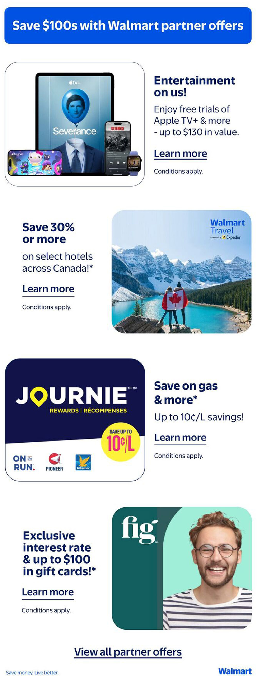 Walmart Canada flyer page 18 highlights partner offers. Enjoy free trials of Apple TV+ and more, valued up to $130. Save 30% or more on select hotels across Canada with Walmart Travel powered by Expedia. Save on gas and more with Journie Rewards, offering up to 10 cents per litre savings at On the Run, Pioneer, and Ultramar. Get an exclusive interest rate and up to $100 in gift cards with Fig. Learn more about these offers, conditions apply. View all partner offers at the bottom of the page. Save money. Live better.