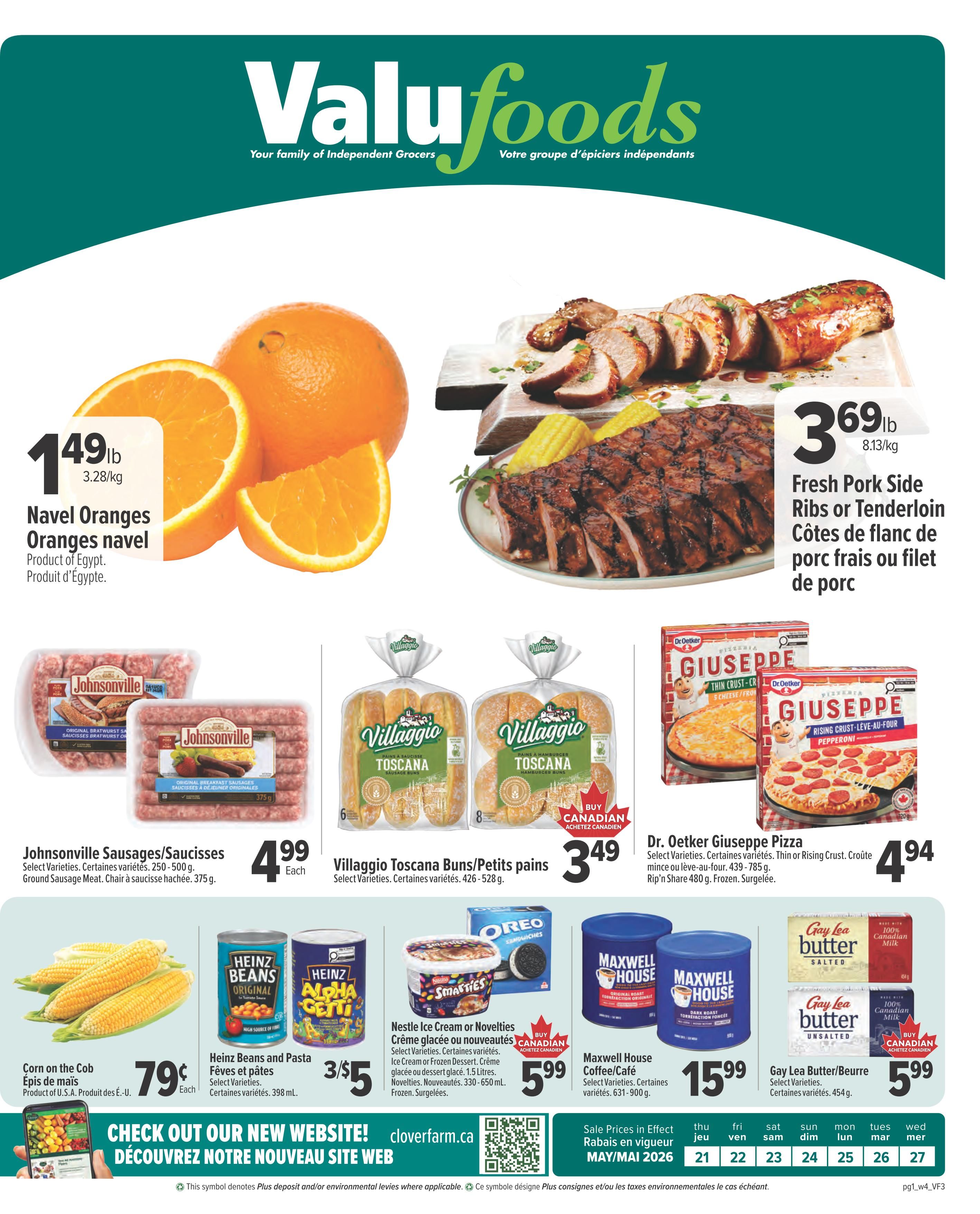 Valufoods weekly flyer specials page 1. Featuring Navel Oranges from Egypt for $1.49/lb. Fresh Pork Side Ribs or Tenderloin for $3.69/lb. Johnsonville Sausages/Saucisses are $4.99 each. Villaggio Toscana Buns/Petits pains are $3.49. Dr. Oetker Giuseppe Pizza is $4.94. Corn on the Cob is $0.79 each. Heinz Beans and Pasta are 3 for $5. Nestle Ice Cream or Novelties are $5.99. Maxwell House Coffee/Café is $15.99. Gay Lea Butter/Beurre is $5.99. Check out our new website at cloverfarm.ca. Sale prices in effect May/May 2026 from the 21st to the 27th.
