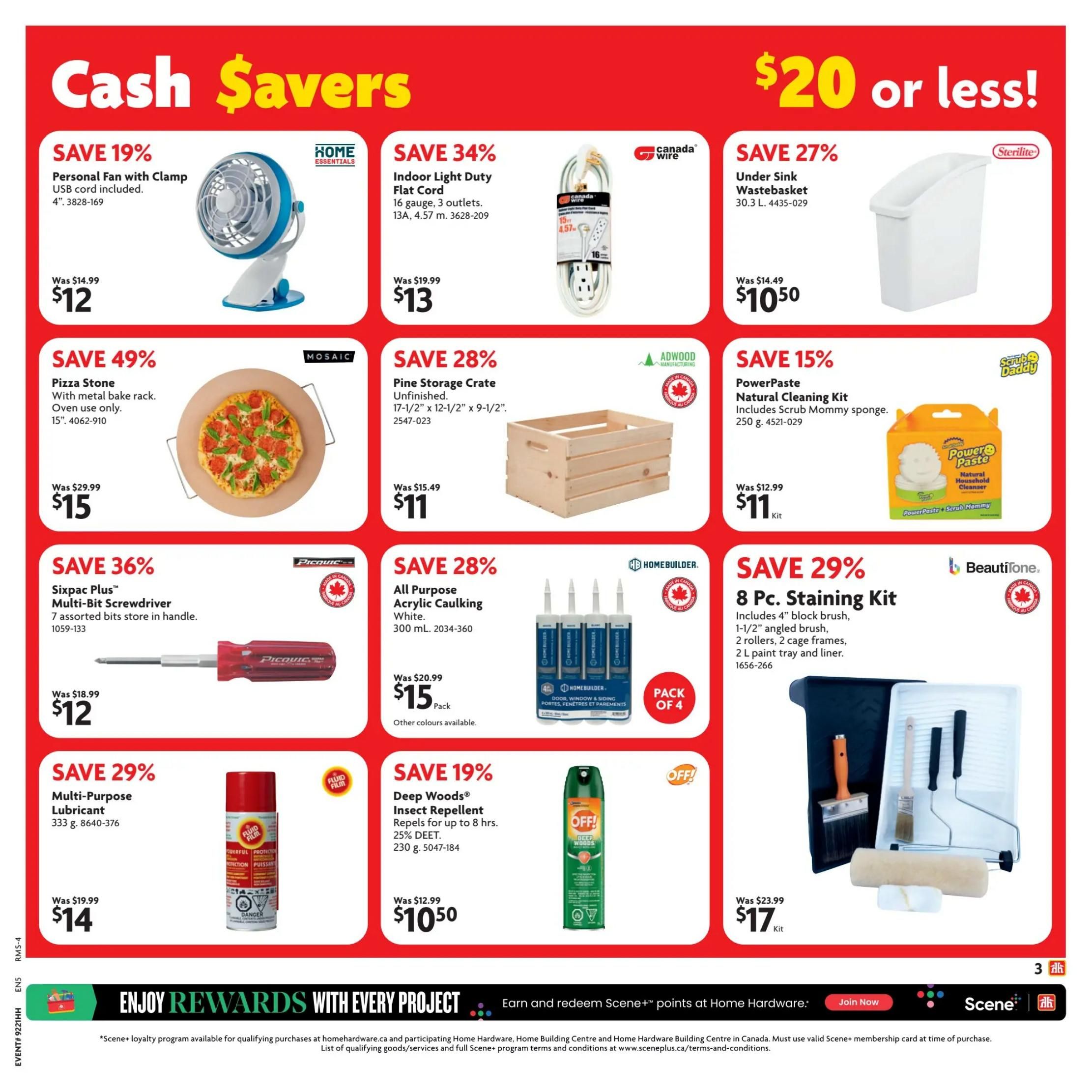Home Hardware flyer specials page 4. Save 19% on a Personal Fan with Clamp for $12, was $14.99. Save 49% on a Mosaic Pizza Stone, 15', for $15, was $29.99. Save 36% on a Sixpac Plus Multi-Bit Screwdriver for $12, was $18.99. Save 29% on 333 g Multi-Purpose Lubricant for $14, was $19.99. Save 34% on a Canada Wire Indoor Light Duty Flat Cord, 16 gauge, 4.57 m, for $13, was $19.99. Save 28% on an Adwood Unfinished Pine Storage Crate, 17-1/2' x 12-1/2' x 9-1/2', for $11, was $15.49. Save 28% on a Homebuilder All Purpose Acrylic Caulking, 300 mL, for $15 pack, was $20.99. Save 15% on a PowerPaste Natural Cleaning Kit with Scrub Mommy sponge, 250 g, for $11 kit, was $12.99. Save 27% on a Sterilite Under Sink Wastebasket, 30.3 L, for $10.50, was $14.49. Save 19% on Deep Woods Insect Repellent, 230 g, for $10.50, was $12.99. Save 29% on a Beautitone 8 Pc. Staining Kit, including a 4' block brush, 1-1/2' angled brush, 2 rollers, 2 cage frames, 1 paint tray and liner, for $17 kit, was $23.99. Enjoy rewards with every project and earn Scene+ points at Home Hardware.