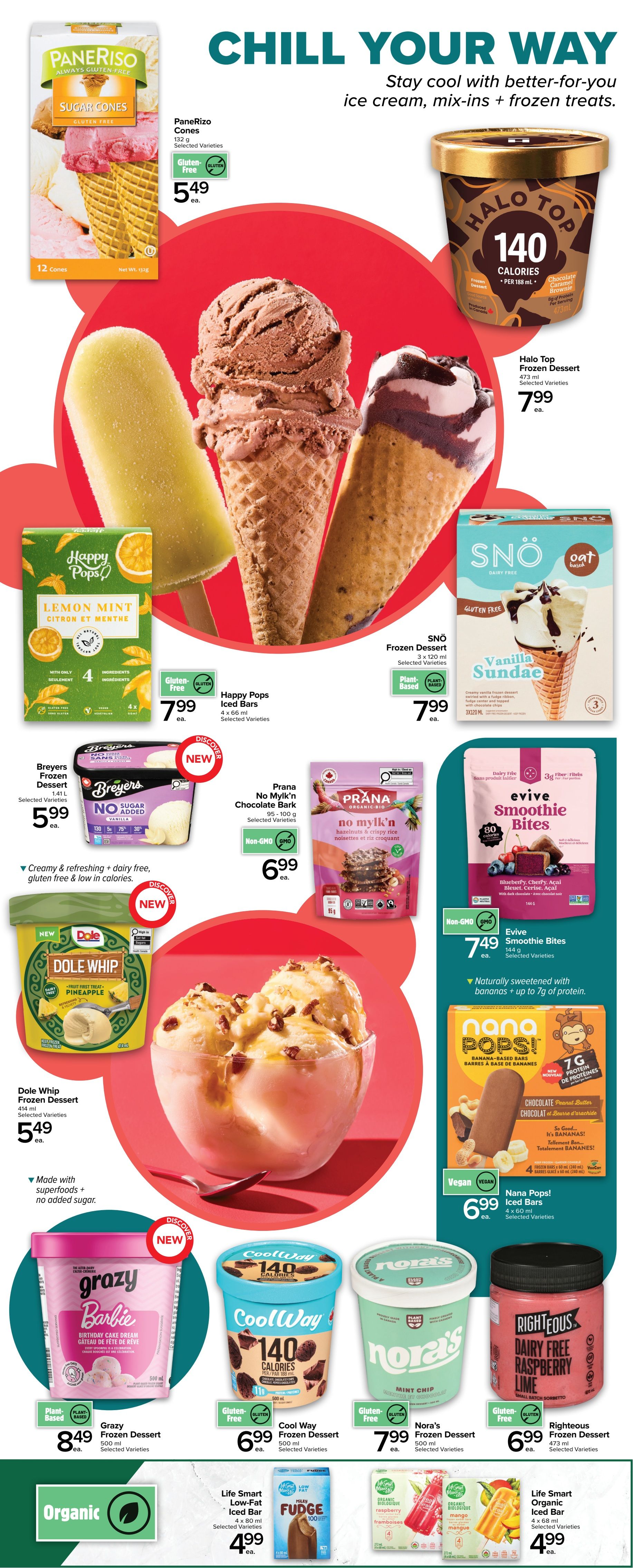 Metro Ontario flyer, Page 5: Chill Your Way with ice cream and frozen treats. Featured items include Panerizo Sugar Cones for $5.49, Halo Top Frozen Dessert for $7.99, Happy Pops Lemon Mint Iced Bars for $7.99, SNÖ Frozen Dessert Vanilla Sundae for $7.99, Breyers Frozen Dessert for $5.99, Prana No Mylk'n Chocolate Bark for $6.99, Dole Whip Frozen Dessert Pineapple for $5.49, Evive Smoothie Bites for $7.49, Grazy Barbie Birthday Cake Dream Frozen Dessert for $8.49, Cool Way Frozen Dessert for $6.99, Nora's Frozen Dessert Mint Chip for $7.99, Righteous Dairy Free Raspberry Lime Frozen Dessert for $6.99. Also available are Life Smart Low-Fat Iced Bars for $4.99 and Life Smart Organic Iced Bars for $4.99.
