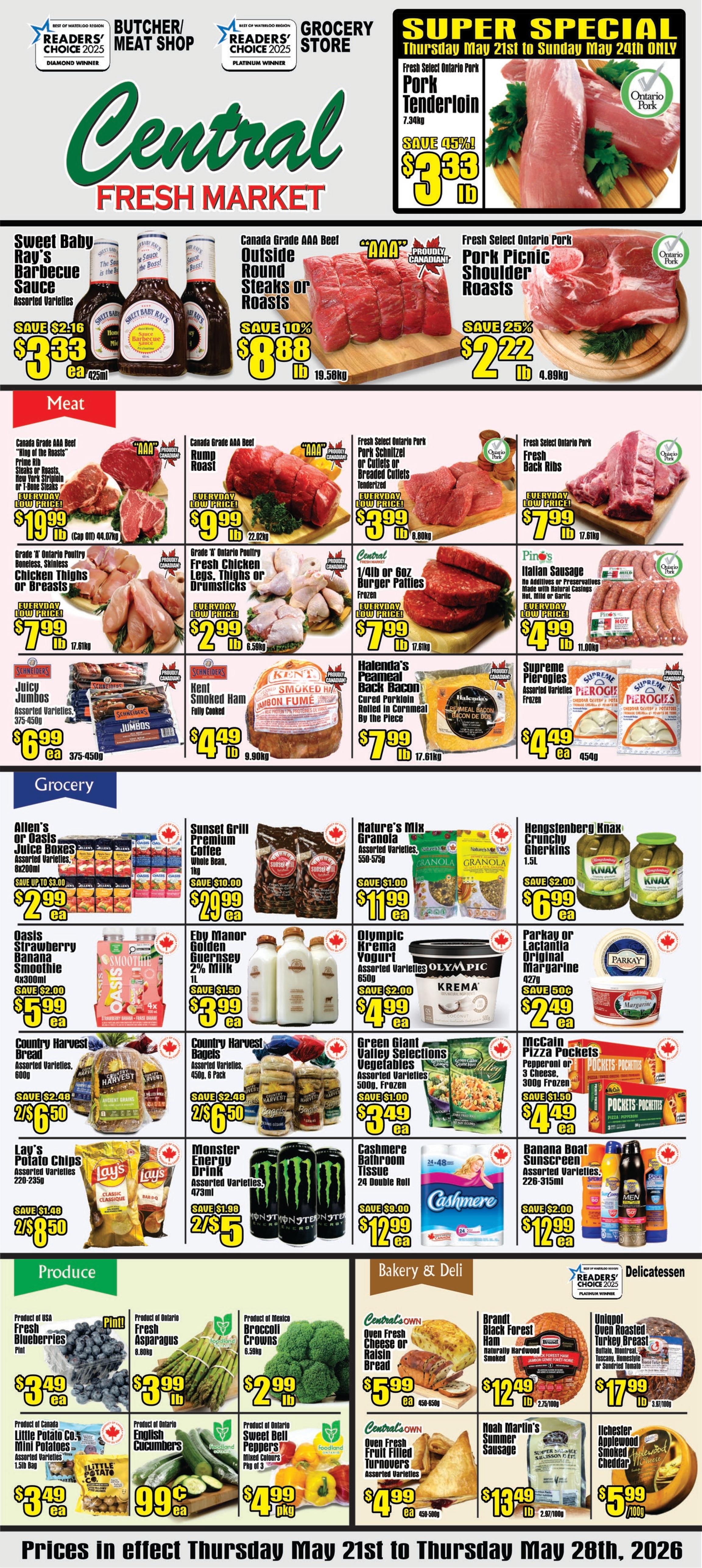 Central Fresh Market flyer. This flyer is valid from Thursday, May 21st to Thursday, May 28th, 2026. A Super Special, valid only from Thursday, May 21st to Sunday, May 24th, 2026, features Fresh Select Ontario Pork Tenderloin, 7.34kg, on sale for $3.33 per lb, saving 45%. The meat section includes Sweet Baby Ray's Barbecue Sauce, assorted varieties, 425ml, for $3.33 each (save $2.16). Canada Grade AAA Beef Outside Round Steaks or Roasts, 19.58kg, are $8.88 per lb (save 10%). Fresh Select Ontario Pork Picnic Shoulder Roasts, 4.89kg, are $2.22 per lb (save 25%). Everyday low prices feature Canada Grade AAA Beef 'King of the Roasts' Prime Rib Steaks or Roasts, New York Striploin or T-Bone Steaks, 44.07kg, for $19.99 per lb; Canada Grade AAA Beef Rump Roast, 22.02kg, for $9.99 per lb; Fresh Select Ontario Pork Schnitzel or Cutlets or Breaded Cutlets, tenderized, 8.80kg, for $3.99 per lb; Grade 'A' Ontario Poultry Boneless, Skinless Chicken Thighs or Breasts, 17.61kg, for $7.99 per lb; Grade 'A' Ontario Poultry Fresh Chicken Legs, Thighs or Drumsticks, 6.59kg, for $2.99 per lb; Central 1/4lb or 6oz Frozen Burger Patties, 17.61kg, for $7.99 per lb; and Fresh Select Ontario Pork Fresh Back Ribs, 17.61kg, for $7.99 per lb. Other meat deals include Schneiders Juicy Jumbos, assorted varieties, 375-450g, for $6.99 each; Kent Smoked Ham (Jambon Fumé), fully cooked, 9.90kg, for $4.49 per lb; Pino's Italian Sausage, mild, medium or hot, 11.00kg, for $4.99 per lb; Halenda's Peameal Back Bacon, cured pork loin, by the piece, 17.61kg, for $7.99 per lb; and Supreme Pierogies, assorted varieties, 454g, for $4.49 each. The grocery section offers Allen's or Oasis Juice Boxes, 6x200ml, for $2.99 each (save up to $3.00); Sunset Grill Premium Coffee, whole bean, 1lb, for $20.99 each (save $10.00); Nature's Mix Granola, 550-750g, for $11.99 each (save $1.00); Hengstenberg Knax Crunchy Gherkins, 1.5L, for $6.99 each (save $2.00); Oasis Strawberry Banana Smoothie, 4x300ml, for $5.99 each (save $2.00); Eby Manor Golden Guernsey 2% Milk, 1L, for $3.99 each (save $1.50); Olympic Krema Yogurt, 650g, for $4.99 each (save $2.00); Parkay or Lactantia Original Margarine, 427g, for $2.49 each (save $0.50); Country Harvest Bread, 600g, and Country Harvest Bagels, 450g 6 pack, both 2 for $6.50 (save $2.48 each); Green Giant Valley Selections Frozen Vegetables, 500g, for $3.49 each (save $1.00); McCain Pizza Pockets, 300g, for $4.49 each (save $1.50); Lay's Potato Chips, 220-235g, 2 for $8.50 (save $1.48); Monster Energy Drink, 473ml, 2 for $5 (save $1.98); Cashmere Bathroom Tissue, 24 double roll, for $12.99 each (save $9.00); and Banana Boat Sunscreen, 226-315ml, for $12.99 each (save $2.00). In produce, find Fresh Blueberries from USA, pint, for $3.49 each; Fresh Asparagus from Ontario, 0.80kg, for $3.99 per lb; Broccoli Crowns from Mexico, 6.59kg, for $2.99 per lb; Little Potato Co. Mini Potatoes from Canada, 1.5lb bag, for $3.49 each; English Cucumbers from Ontario for $0.99 each; and Sweet Bell Peppers from Ontario, mixed colours, pkg of 3, for $4.99 per pkg. The bakery and deli section features Central's Own Oven Fresh Cheese or Raisin Bread, 450-650g, for $5.99 each; Brandt Black Forest Ham, naturally hardwood smoked, 2.75lb/100g, for $12.49 per lb; Unipol Oven Roasted Turkey Breast, 3.07lb/100g, for $17.99 per lb; Central's Own Oven Fresh Fruit Filled Turnovers, assorted varieties, 450-500g, for $4.99 each; Noah Martin's Summer Sausage, 2.87lb/100g, for $13.49 per lb; and Ilchester Applewood Smoked Cheddar, 100g, for $5.99 per 100g.