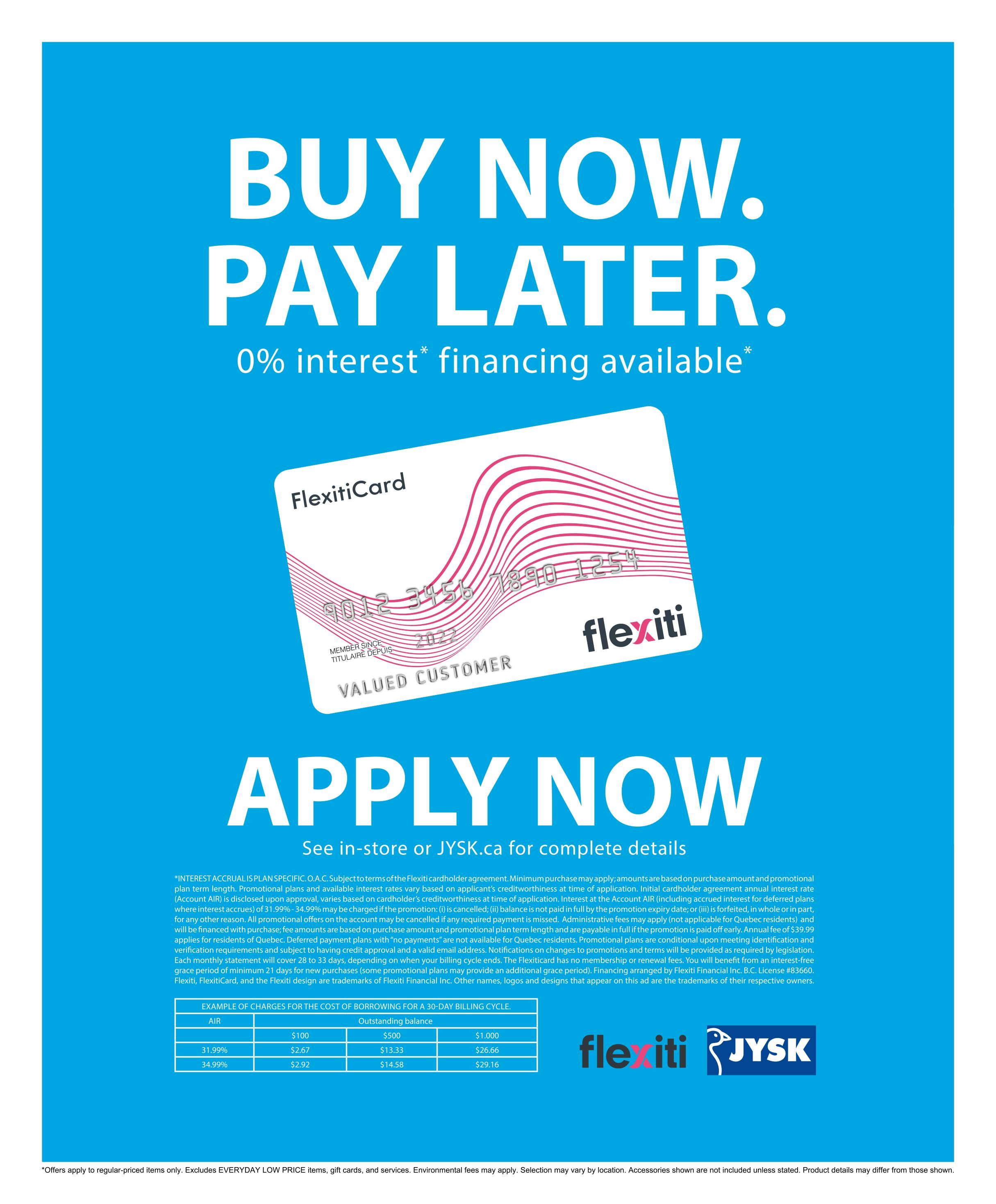 Jysk flyer page 17 features a 'Buy Now, Pay Later' promotion with 0% interest financing available. The page displays a FlexitiCard and encourages customers to 'Apply Now' by visiting in-store or JYSK.ca for complete details. It includes an example table showing the cost of borrowing for a 30-day billing cycle for different outstanding balances, with interest rates of 31.99% and 34.99%. The table shows examples for $100, $500, and $1,000 outstanding balances. The bottom of the page notes that offers apply to regular-priced items only, excluding Everyday Low Price items, gift cards, and services. Product details may differ from those shown.