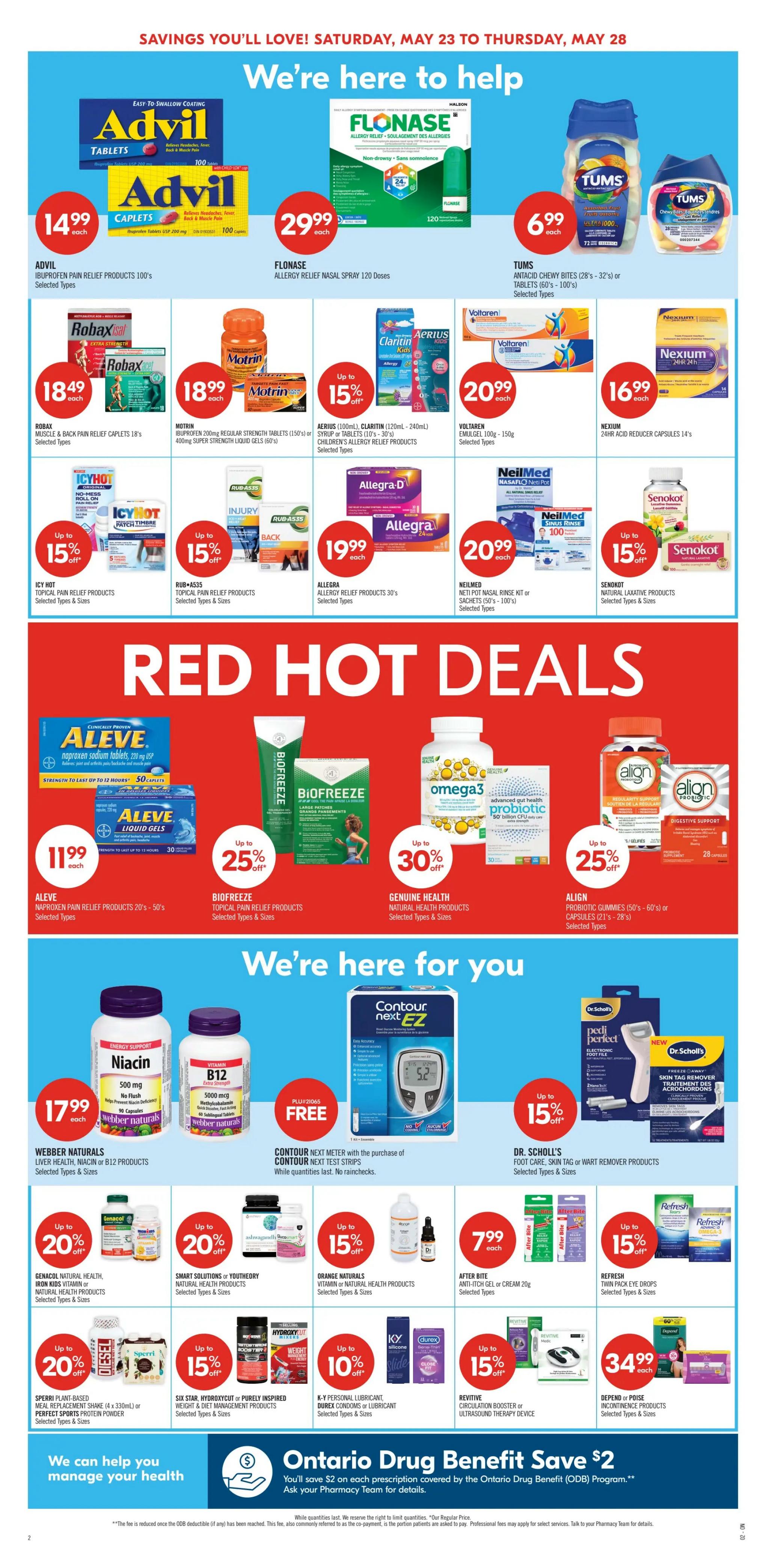Shoppers Drug Mart Ontario flyer, page 6. Featuring Advil tablets and caplets for $14.99 each. Flonase allergy relief nasal spray 120 doses for $29.99. Tums antacid chewy bites or tablets for $6.99. Robax muscle & back pain relief caplets 18's for $18.49. Motrin ibuprofen 200mg regular strength tablets 150's or 400mg super strength liquid gels 60's for $18.99. Aerius (100mL) Claritin (120mL-240mL) syrup or tablets 10's-30's children's allergy relief products with up to 15% off. Voltaren emulgel 100g-150g for $20.99. Nexium 24hr acid reducer capsules 14's for $16.99. Icy Hot topical pain relief products with up to 15% off. Rub-A535 topical pain relief products with up to 15% off. Allegra allergy relief products 30's for $19.99. NeilMed Neti Pot nasal rinse kit or sachets 50's-100's with up to 15% off. Senokot natural laxative products with up to 15% off. Red Hot Deals include Aleve naproxen sodium tablets 20's-50's or liquid gels 30's for $11.99. Biofreeze topical pain relief products with up to 25% off. Genuine Health natural health products with up to 30% off. Align probiotic gummies 50's-60's or capsules 21's-28's with up to 25% off. Webber Naturals liver health, niacin or B12 products for $17.99. Contour Next EZ meter with the purchase of Contour Next test strips, free. Dr. Scholl's foot care, skin tag or wart remover products with up to 15% off. Genacol natural health, Iron Kids vitamin or Smart Solutions or Youthday natural health products with up to 20% off. Orange Naturals vitamin or natural health products with up to 15% off. After Bite anti-itch gel or cream 20g for $7.99. Refresh twin pack eye drops with up to 15% off. Sperri plant-based meal replacement shake 4 x 330mL or Perfect Sports protein powder with up to 20% off. Six Star Hydroxycut or Purely Inspired weight & diet management products with up to 15% off. K-Y personal lubricant, Durex condoms or lubricant with up to 10% off. Revitive circulation booster or ultrasound therapy device with up to 15% off. Depend or Poise incontinence products for $34.99.
