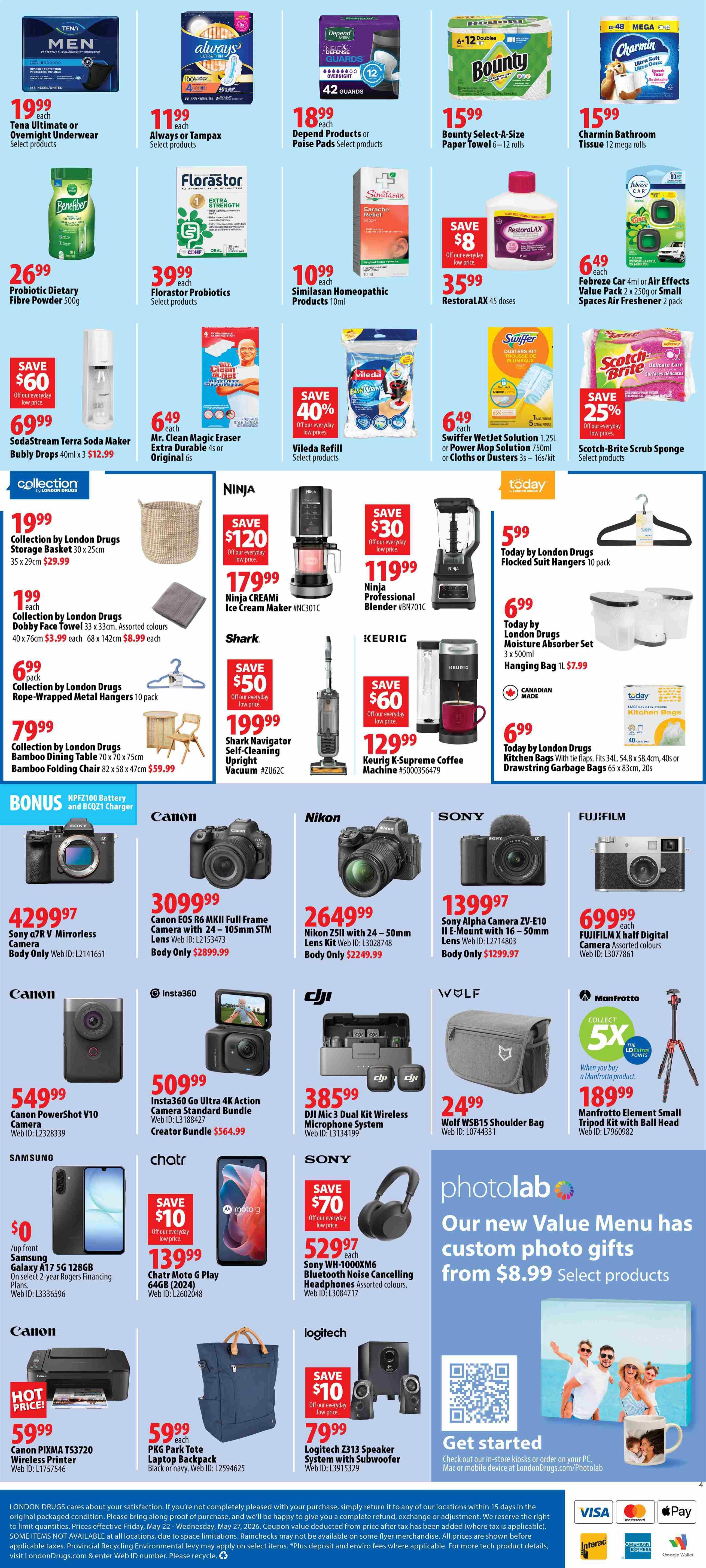 London Drugs Weekly Flyer Specials, Page 4. Featuring Tena Ultimate or Overnight Underwear for $19.99, Always or Tampax for $11.99, Depend Products or Poise Pads for $18.99, and Bounty Select-A-Size Paper Towels 6-12 rolls for $15.99. Also available is Charmin Bathroom Tissue 12 mega rolls for $15.99. Health and wellness products include Benefiber Probiotic Dietary Fibre Powder 500g for $26.99, Florastor Probiotics for $39.99, and Similasan Homeopathic Products 10ml for $10.99. Save $8 on Restoralax 45 doses, now $35.99. Febreze Car or Air Effects Spaces Air Freshener 2 pack for $6.49. Save $60 on SodaStream Terra Soda Maker Bubly Drops 40ml x 3 for $69.99. Mr. Clean Magic Eraser Extra Durable 4s or Original 6s for $6.49. Save 40% on Vileda Refill products. Swiffer WetJet Solution 1.25L or Power Mop Solution 750ml or Cloths or Dusters 3s-16s/kit for $6.49. Save 25% on Scotch-Brite Scrub Sponge products. Collection by London Drugs items include Storage Basket 30 x 25cm for $19.99, Dobby Face Towel 40 x 76cm for $1.99 each (or 3 for $8.99), and Rope-Wrapped Metal Hangers 10 pack for $6.99 pack. Also available are Bamboo Dining Table 70 x 70 x 75cm for $79.99 and Bamboo Folding Chair 82 x 58 x 47cm for $59.99. Ninja Creami Ice Cream Maker NC301C for $179.99 (Save $120). Ninja Professional Blender BN701C for $119.99 (Save $30). Shark Navigator Self-Cleaning Upright Vacuum ZU62C for $199.99 (Save $50). Keurig K-Supreme Coffee Machine #5000356479 for $129.99 (Save $60). Today by London Drugs Flocked Suit Hangers 10 pack for $5.99, Moisture Absorber Set 3 x 500ml for $6.99, and Hanging Bag 1L for $7.99. Kitchen Bags with flaps 34L 54.8 x 58.4cm, 40s or Drawstring Garbage Bags 65 x 83cm, 20s for $6.99. Cameras featured are Sony a7R V Mirrorless Camera for $4299.97, Canon EOS R6 MKII Full Frame Camera with 24-105mm STM Lens for $3099.99, Nikon Z5II with 24-50mm Lens Kit for $2649.99, Sony Alpha ZV-E10 II E-Mount with 16-50mm Lens Kit for $1399.97, and Fujifilm X Half Digital Camera Assorted colours for $699.99. Other cameras include Canon PowerShot V10 Camera for $549.99. Insta360 GO Ultra 4K Action Camera Standard Bundle Creator Bundle for $509.99. DJI Mic 3 Dual Kit Wireless Microphone System for $385.99. Wolf WSB15 Shoulder Bag for $24.99. Manfrotto Element Small Tripod Kit with Ball Head for $189.99. Samsung Galaxy A17 5G 128GB on select 2-year Financing Plans for $0 upfront. Chatr Moto G Play 64GB (2024) for $139.99 (Save $10). Sony WH-1000XM6 Bluetooth Noise Cancelling Headphones Assorted colours for $529.97 (Save $70). Canon PIXMA TS3720 Wireless Printer for $59.99. PKG Park Tote Laptop Backpack Black or Navy for $59.99. Logitech Z313 Speaker System with Subwoofer for $79.99 (Save $10). Photolab offers custom photo gifts from $8.99. Bonus NPFZ100 Battery and BCQ21 Charger with select Canon cameras.