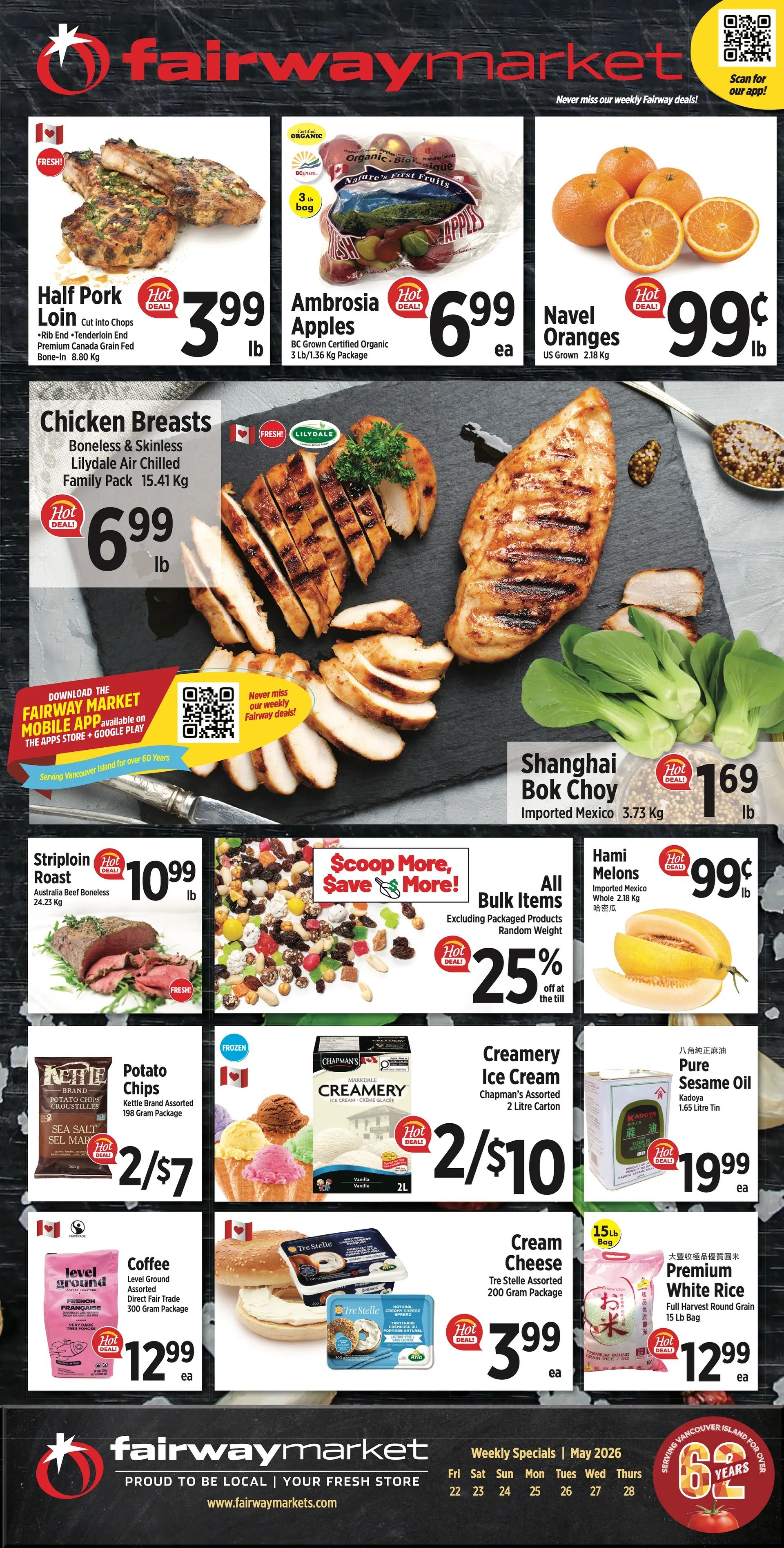 Fairway Market weekly flyer specials page 1. Featured items include Half Pork Loin cut into chops, Rib End Tenderloin End, Canada Grade premium grain fed, bone-in, 8.80 lb for $3.99 lb. Ambrosia Apples, BC Grown Certified Organic, 3 lb/1.36 kg package for $6.99 each. Navel Oranges, US Grown, 2.18 kg for $0.99 lb. Lilydale Air Chilled Chicken Breasts, boneless and skinless, family pack 15.41 kg for $6.99 lb. Shanghai Bok Choy, imported from Mexico, 3.73 kg for $1.69 lb. Hami Melons, whole, imported from Mexico, 2.18 kg for $0.99 lb. Striploin Roast, Australia Beef Boneless, 24.23 kg for $10.99 lb. All bulk items, excluding packaged products and random weight, are 25% off. Kettle Brand Potato Chips, assorted, 198 gram package for 2 for $7. Chapman's Assorted Creamery Ice Cream, 2 litre carton for 2 for $10. Kadoya Pure Sesame Oil, 1.65 litre tin for $19.99 each. Level Ground Coffee, French Roast, direct fair trade, 300 gram package for $12.99 each. Tre Stelle Cream Cheese, assorted, 200 gram package for $3.99 each. Premium White Rice, full harvest round grain, 15 lb bag for $12.99 each. Download the Fairway Market mobile app for weekly deals. Serving Vancouver Island for over 62 years.