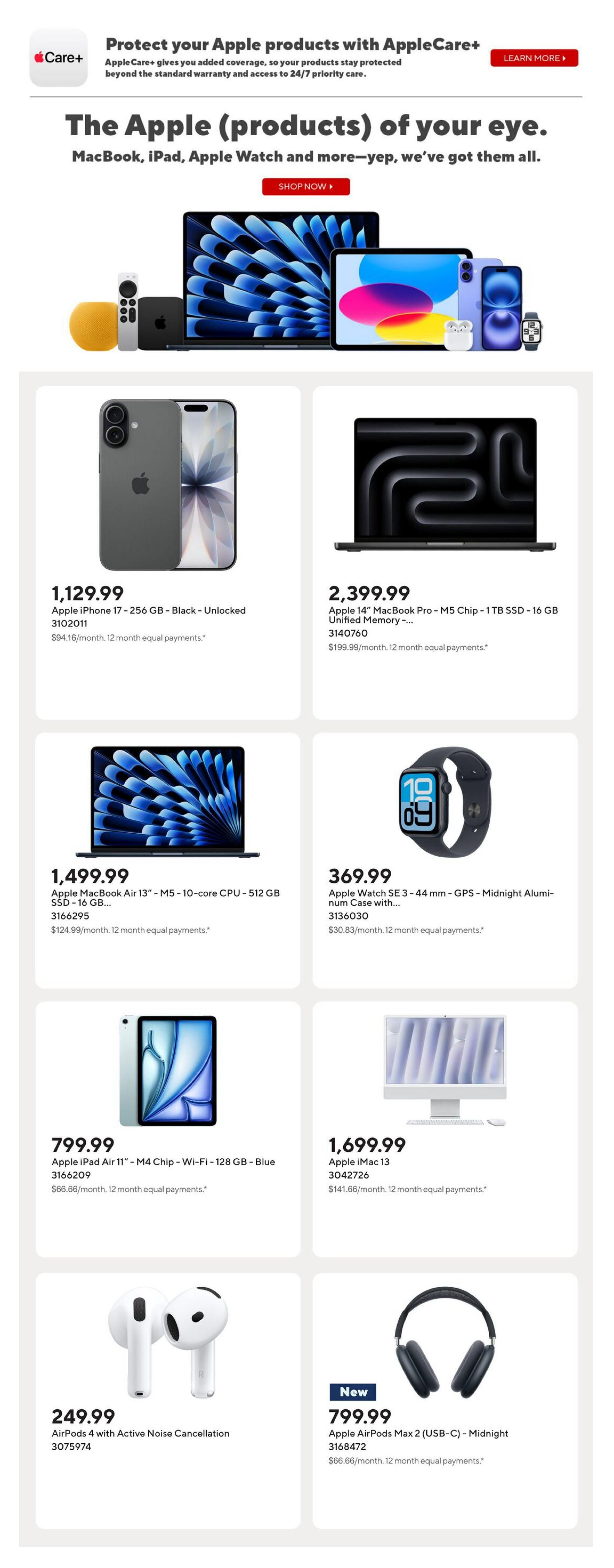 Staples Weekly Flyer Specials, Page 7. Protect your Apple products with AppleCare+. The Apple (products) of your eye. Featuring the Apple iPhone 17 - 256 GB - Black - Unlocked for $1,129.99, Apple 14' MacBook Pro - M5 Chip - 1 TB SSD - 16 GB Unified Memory for $2,399.99, Apple MacBook Air 13' - M5 - 10-core CPU - 512 GB SSD for $1,499.99, and Apple Watch SE 3 - 44 mm - GPS - Midnight Aluminum Case for $369.99. Also available are the Apple iPad Air 11' - M4 Chip - Wi-Fi - 128 GB - Blue for $799.99 and Apple iMac 13 for $1,699.99. New product: Apple AirPods Max 2 (USB-C) - Midnight for $799.99, and AirPods 4 with Active Noise Cancellation for $249.99.