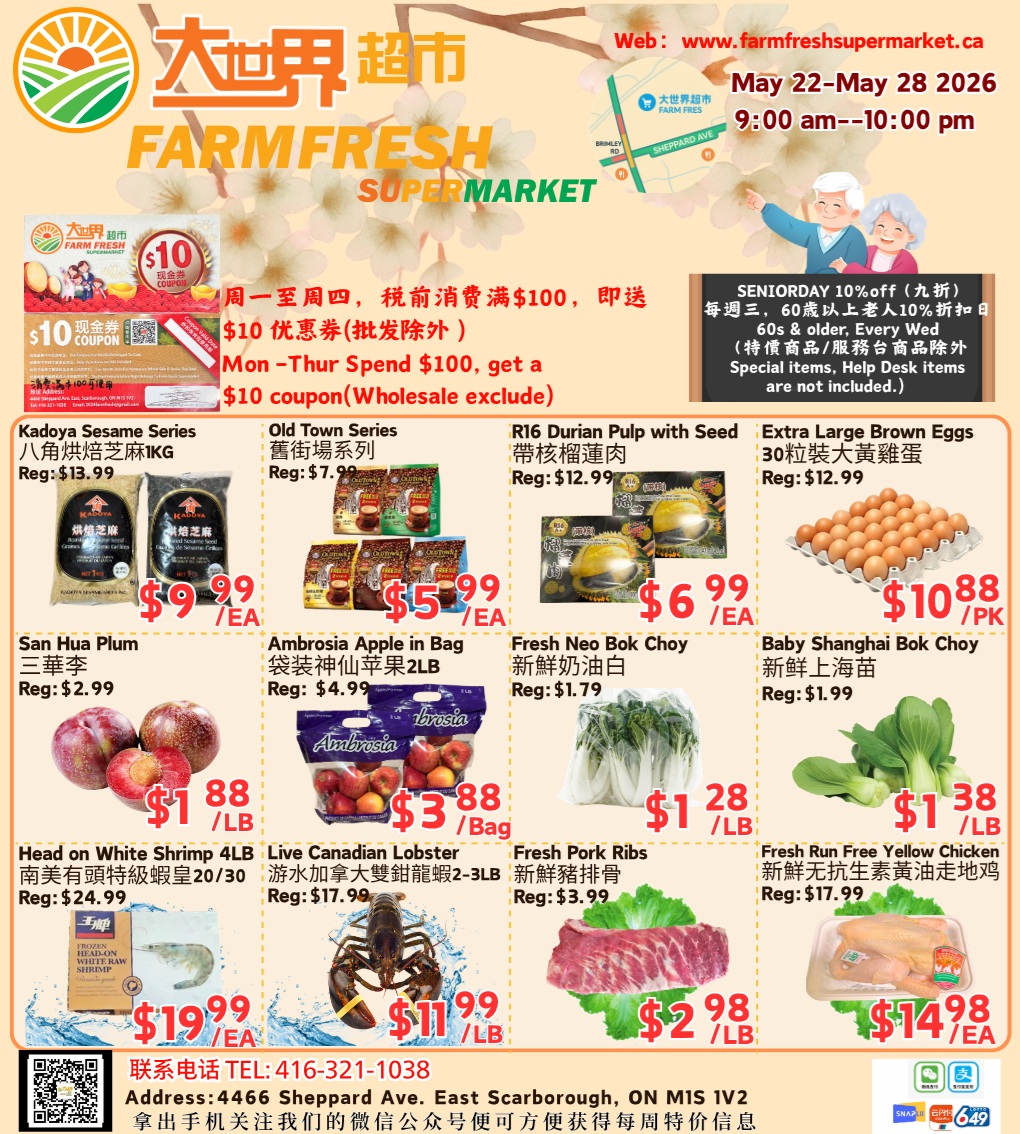 Farm Fresh Supermarket weekly flyer specials from May 22-28, 2026. Special offer: Monday-Thursday, spend $100 or more and receive a $10 coupon (wholesale excluded). Seniors get 10% off every Wednesday for those aged 60 and older (specialty items and help desk items excluded). Featured products include Kadoya Sesame Series 1KG for $9.99/EA, Old Town Series for $5.99/EA, R16 Durian Pulp with Seed for $6.99/EA, and Extra Large Brown Eggs (30-count) for $10.88/PK. Also available are San Hua Plum for $1.88/LB, Ambrosia Apples in a bag for $3.88/Bag, Fresh Neo Bok Choy for $1.28/LB, and Baby Shanghai Bok Choy for $1.38/LB. Seafood and meat deals include Head on White Shrimp 4LB for $19.99/EA, Live Canadian Lobster 2-3LB for $11.99/LB, Fresh Pork Ribs for $2.98/LB, and Fresh Run Free Yellow Chicken for $14.98/EA. Contact information: TEL: 416-321-1038, Address: 4466 Sheppard Ave. East Scarborough, ON M1S 1V2.