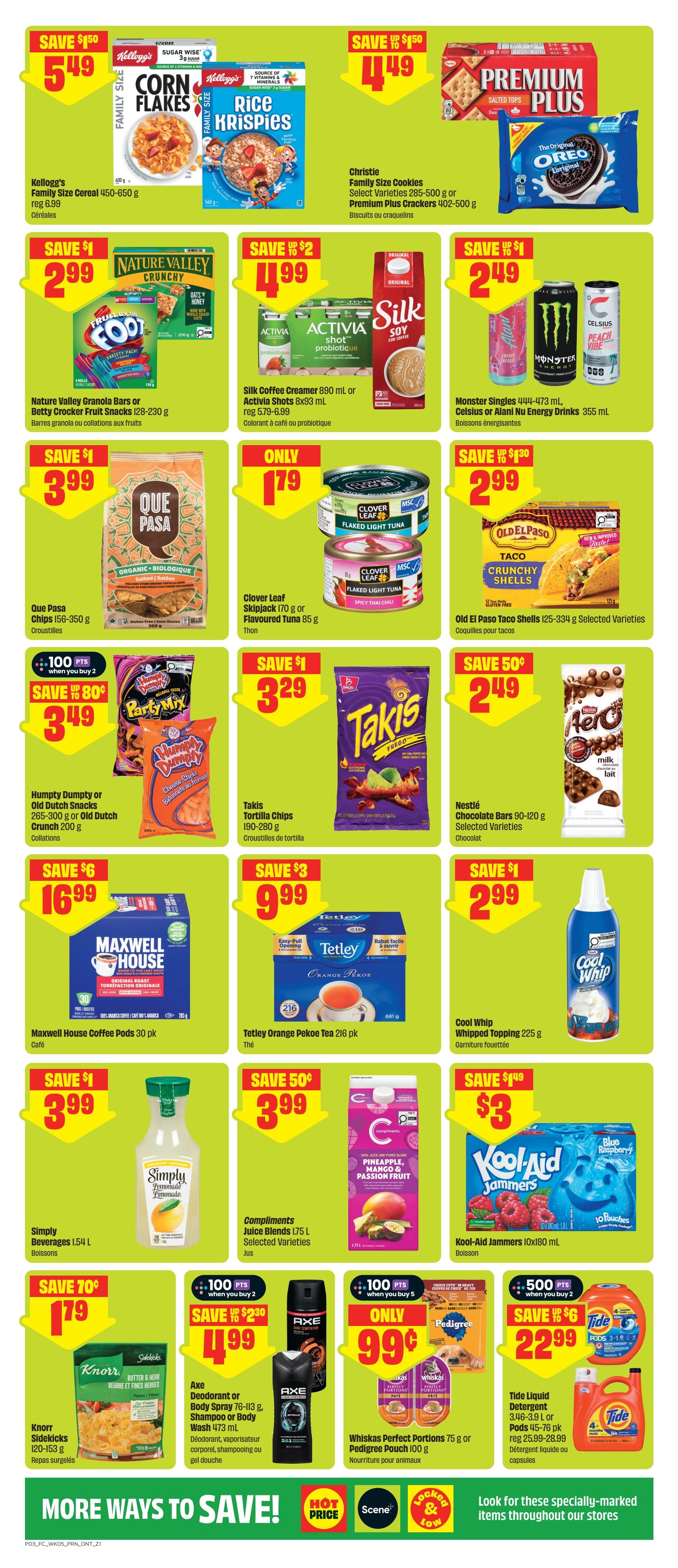 FreshCo Ontario Weekly Flyer Specials Page 4. Save $1.50 on Kellogg's Family Size Cereal 450-650 g for $5.49. Save $1.50 on Christie Family Size Cookies 285-500 g or Premium Plus Crackers 402-500 g for $4.49. Save $1 on Nature Valley Granola Bars or Betty Crocker Fruit Snacks 128-230 g for $2.99. Save $2 on Silk Coffee Creamer 890 ml or Activia Shots 8x93 ml for $4.99. Save $1 on Monster Singles 444-473 ml, Celsius or Alani Nu Energy Drinks 355 ml for $2.49. Que Pasa Chips 156-350 g are $3.99. Clover Leaf Flaked Light Tuna or Flavour Tuna 85 g is only $1.79. Old El Paso Taco Shells 125-334 g are $2.99. Humpty Dumpty or Old Dutch Snacks 200 g are $3.49 with 100 bonus points when you buy 2. Takis Tortilla Chips 190-280 g are $3.29. Nestlé Chocolate Bars 90-120 g are $2.49. Maxwell House Coffee Pods 30 pk are $16.99. Tetley Orange Pekoe Tea 216 pk are $9.99. Simply Beverages 1.54 L are $3.99. Compliments Juice Blends 1.75 L are $3.99. Kool-Aid Jammers 10x180 ml are $3.99. Knorr Sidekicks 120-153 g are $1.79. Axe Deodorant or Body Spray 76-113 g, Shampoo or Body Wash 473 ml are $4.99 with 100 bonus points when you buy 2. Whiskas Perfect Portions 75 g or Pedigree Pouch 100 g are only $0.99. Tide Liquid Detergent 34-39 L or Pods 45-76 pk are $22.99 with 500 bonus points when you buy 2. More Ways to Save! Hot Price, Scene, Locked & Low.