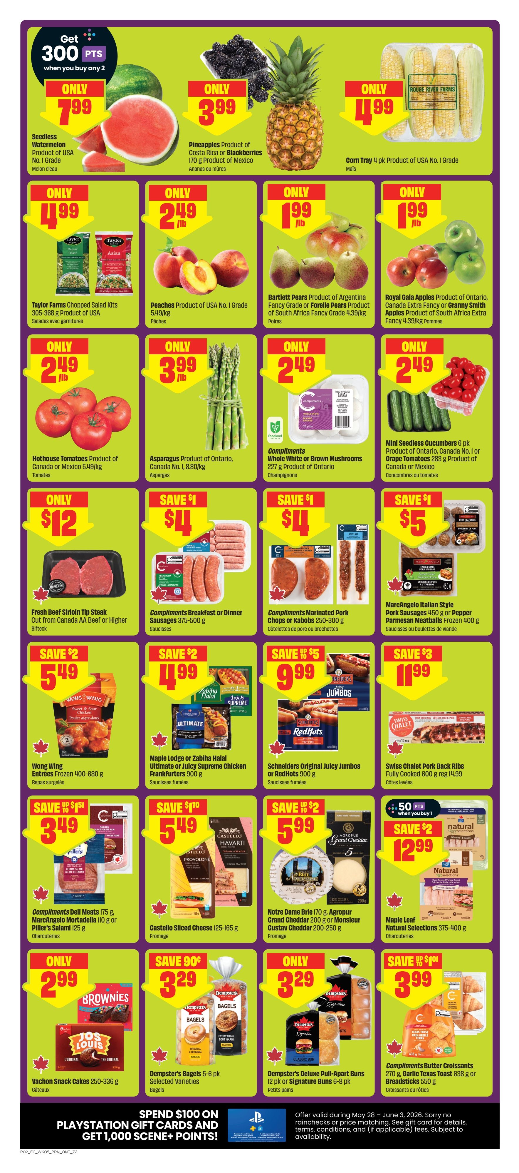FreshCo Ontario flyer, page 3. Get 300 bonus points when you buy any 2. Featured items include Seedless Watermelon for only $7.99, Pineapples or Blackberries for only $3.99/lb, and Corn Tray 4 pk for only $4.99. Also on sale are Taylor Farms Chopped Salad Kits for only $4.99, Peaches for only $2.49/lb, Bartlett Pears for only $1.99/lb, and Royal Gala Apples for only $1.99/lb. Hothouse Tomatoes are $2.49/lb, Asparagus is $3.99/lb, and Whole White or Brown Mushrooms are $2.49. Fresh Beef Sirloin Tip Steak is only $12. Compliments Breakfast or Dinner Sausages are $4 with a $1 saving, and Compliments Marinated Pork Chops or Kabobs are $4 with a $1 saving. MarcAngelo Italian Style Pork Sausages or Pepper Parmesan Meatballs are $5.99 with a $5 saving. Wong Wing Entrées are $5.49, Maple Lodge or Zabiha Halal Ultimate or Juicy Supreme Chicken Frankfurters are $4.99 with a $2 saving, and Schneiders Original Juicy Jumbos or RedHot are $5.99 with a $2 saving. Swiss Chalet Pork Back Ribs are $11.99 with a $3 saving. Compliments Deli Meats are $3.49 with a $1.50 saving. Castello Sliced Cheese is $5.49 with a $1 saving. Notre Dame Brie or Agropur Grand Cheddar or Monsieur Gustav Cheddar are $9.99 with a $5 saving. Maple Leaf Natural Selections are $12.99 with a $2 saving. Vachon Snack Cakes are only $2.99. Dempster's Bagels are $3.29 with a $0.90 saving. Dempster's Deluxe Pull-Apart Buns are only $3.29. Compliments Butter Croissants or Garlic Texas Toast or Breadsticks are $3.99 with a $1 saving. Spend $100 on PlayStation Gift Cards and get 1,000 Scene+ Points.