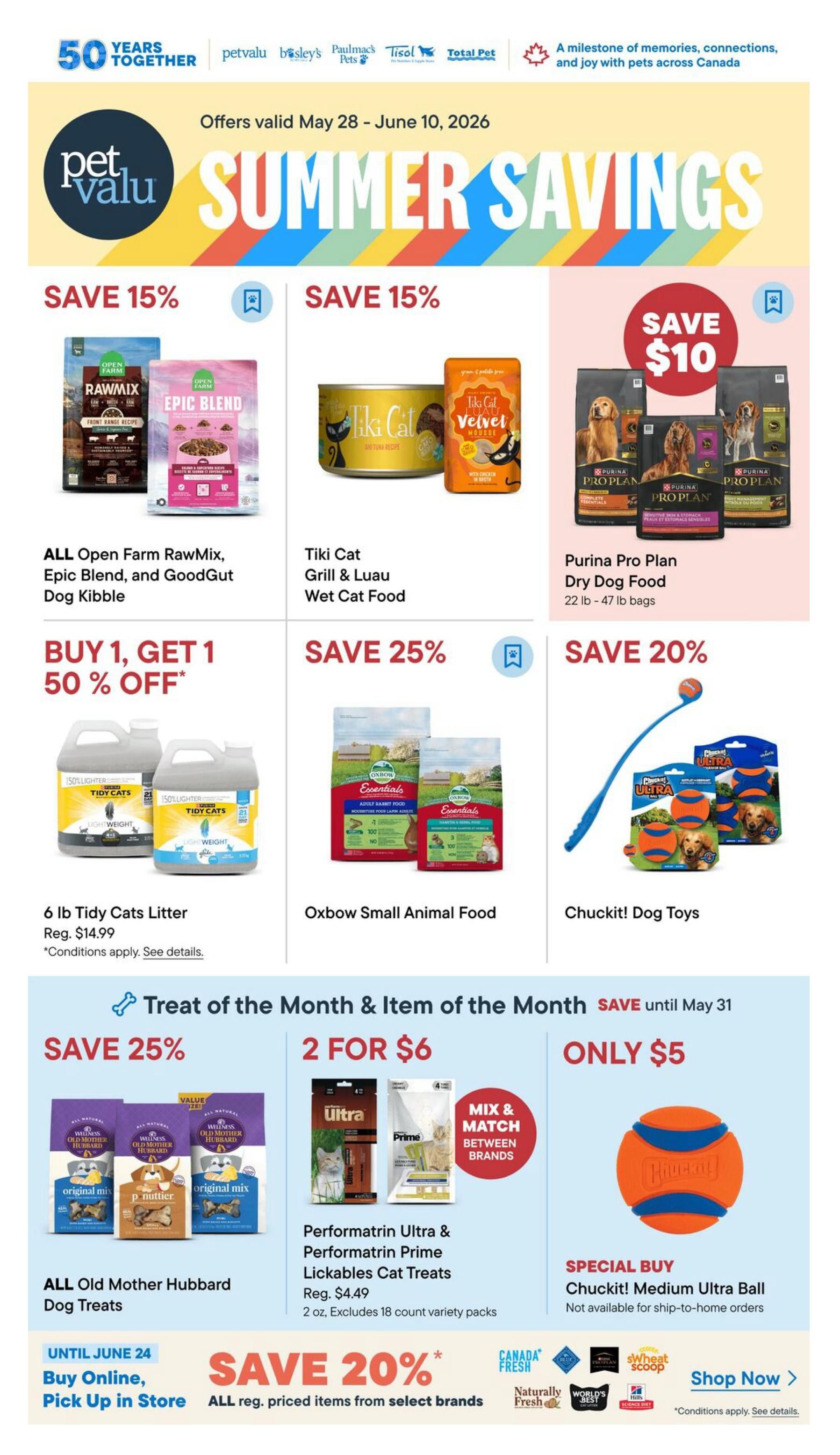 Pet Valu Summer Savings flyer, valid May 28 - June 10, 2026. Save 15% on ALL Open Farm RawMix, Epic Blend, and GoodGut Dog Kibble. Save 15% on Tiki Cat Grill & Luau Wet Cat Food. Save $10 on Purina Pro Plan Dry Dog Food (22 lb - 47 lb bags). Buy 1, Get 1 50% off 6 lb Tidy Cats Litter, regularly $14.99. Save 25% on Oxbow Small Animal Food. Save 20% on Chuckit! Dog Toys. Treat of the Month & Item of the Month specials valid until May 31: Save 25% on ALL Old Mother Hubbard Dog Treats. Get 2 for $6 on Performatrin Ultra & Performatrin Prime Lickables Cat Treats (2 oz, excludes 18 count variety packs). Special Buy: Chuckit! Medium Ultra Ball for only $5, not available for ship-to-home orders. Until June 24, buy online and pick up in store. Save 20% on all regularly priced items from select brands, including Canada Fresh, Naturally Fresh, World's Best, and Wheat Scoop. Conditions apply to some offers.