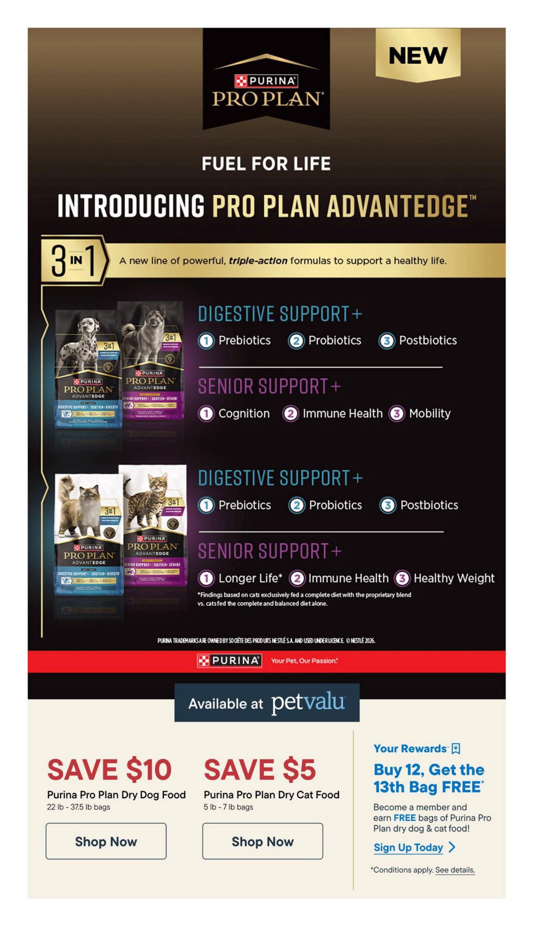 Pet Valu flyer page 9 introduces new Purina Pro Plan Advantage+ dog and cat food with powerful, triple-action formulas. Options include Digestive Support+ with prebiotics, probiotics, and postbiotics, and Senior Support+ with cognition, immune health, and mobility for dogs, or longer life, immune health, and healthy weight for cats. Available at Pet Valu, save $10 on Purina Pro Plan Dry Dog Food (22 lb - 37.5 lb bags) and save $5 on Purina Pro Plan Dry Cat Food (5 lb - 7 lb bags). Join the Pet Valu Rewards program to buy 12 bags and get the 13th bag free on Purina Pro Plan dry dog and cat food. Sign up today for details on conditions.