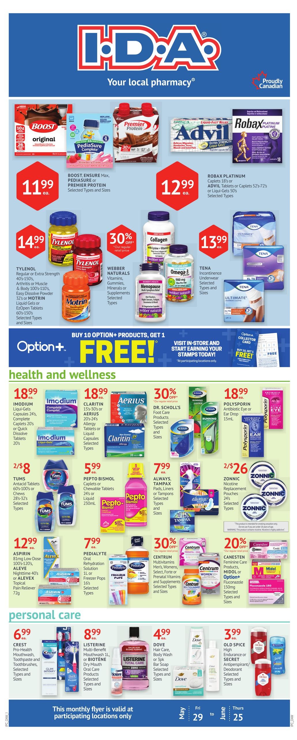 I.D.A. Pharmacy monthly flyer page 1 features health and wellness products. Top deals include BOOST Original for $11.99, PediaSure Complete and Premier Protein for $11.99, Robax Platinum and Advil Tablets for $12.99. Tylenol Regular or Extra Strength, Arthritis or Muscle Pain products are $14.99. Webber Naturals Vitamins, Gummies, Minerals or Supplements are 30% off. Collagen and Omega-3 supplements are also featured. Tena Incontinence Underwear is $13.99. Health and wellness section includes IMODIUM Liqui-Gels and Caplets for $18.99, CLARITIN or AERIUS Allergy Tablets or Liquid Capsules for $18.99, and DR. SCHOLL'S Foot Care products are 30% off. PEPCID BISMOL Caplets or Chewable Tablets are $5.99. ALWAYS, TAMPAX Pads, Liners or Tampons are $7.99. ASPIRIN 81mg Low Dose, Nighttime or ALEVEX Topical Pain Reliever are $12.99. PEDIALYTE Oral Rehydration Solution or Freezer Pops are $7.99. ZONNIC Nicotine Replacement Pouches are 2/$26. CENTRUM Multivitamins for Men, Women, Select Forte or Prenatal Vitamins and Supplements are featured with discounts. CANESTEN Feminine Care Products, MIDOL or Option+ Fluconazole are also available. Personal care items include CREST Mouthwash, Toothpaste and Toothbrushes for $6.99, LISTERINE Multi-Benefit Mouthwash or BIOTENE Dry Mouth Oral Care Products for $8.99, and DOVE Hair Care, Body Wash or Bar Soap for $4.99. OLD SPICE High Endurance or SECRET Antiperspirant/Deodorant are $3.99. The flyer is valid at participating locations only from May 29 to June 25.