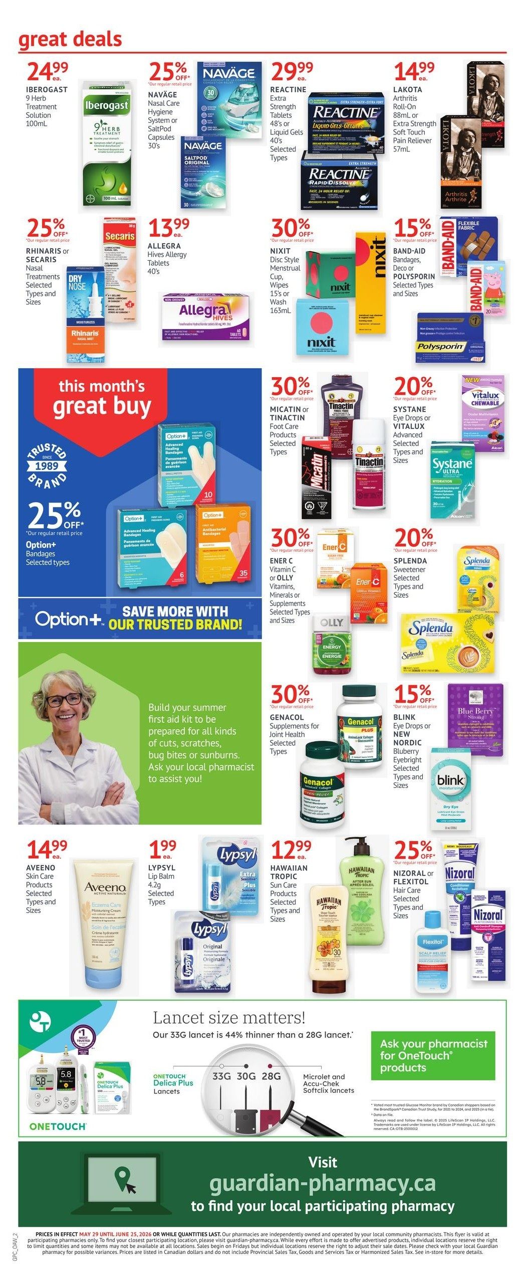Guardian Pharmacy monthly savings flyer, page 2. Great deals include Iberogast 9 Herb Treatment Solution for $24.99. Navage Nasal Care Hygiene System or Saltpod Capsules 30's are 25% off. Reactine Extra Strength Tablets or Liquid Gels 40's are $29.99. Lakota Arthritis Roll-On 88mL or Extra Strength Pain Reliever 57mL are $14.99. Rhinaris or Secaris Nasal Treatments are 25% off. Allegra Hives Allergy Tablets 40's are $13.99. Nixit Disc Style Menstrual Cup, Wipes, 15's or Wash 163mL are 30% off. Band-Aid Bandages, Deco or Polysporin are 15% off. This month's great buy features Option+ Bandages with 25% off. Save more with Option+ our trusted brand. Genacol Supplements for Joint Health are 30% off. Blink Eye Drops or NEW Nordic Blueberry Eyebright are 15% off. Aveeno Skin Care Products are $14.99. Lypsyl Lip Balm 4.2g is $1.99. Hawaiian Tropic Sun Care Products are $12.99. Nizoral or Flexitol Hair Care are 25% off. Micatin or Tinactin Foot Care Products are 30% off. Systane Eye Drops or Vitalux Chewable are 20% off. Ener-C Vitamin C or Olly Vitamins, Minerals or Supplements are 30% off. Splenda Sweetener are 20% off. Build your summer first aid kit with advice from your local pharmacist. Lancets size matters: Our 33G lancet is 44% thinner than a 28G lancet. Featuring OneTouch Delica Plus Lancets, Microlet and Accu-Chek Softclix lancets. Visit guardian-pharmacy.ca to find your local participating pharmacy. Prices in effect May 29 to June 25, 2026 or while quantities last.