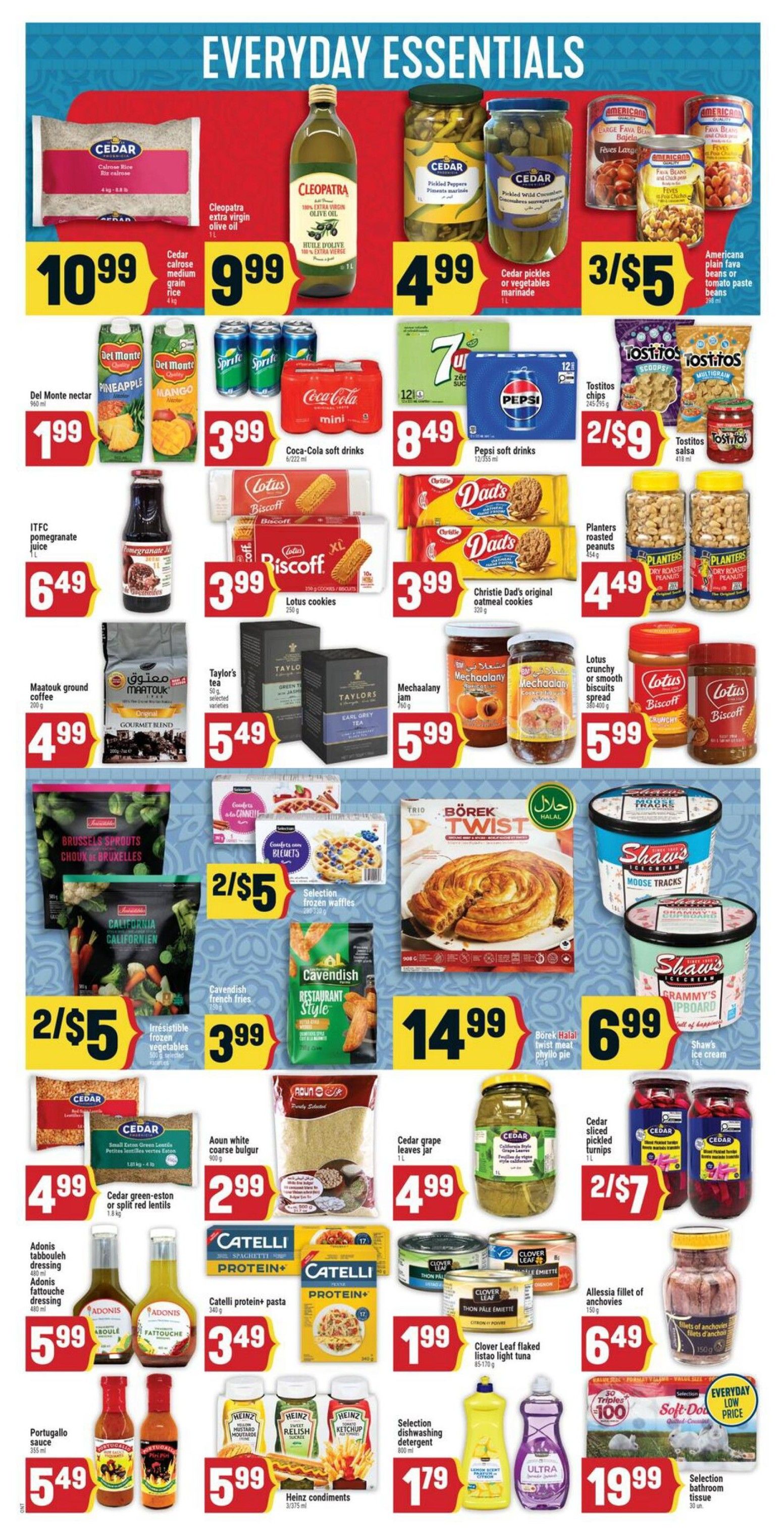 Adonis Ontario Weekly Flyer Specials Page 6 features 'Everyday Essentials'. Highlights include Cedar calrose medium grain rice for $10.99, Cleopatra extra virgin olive oil for $9.99, and Cedar pickles or vegetables marinade for $4.99. Americana plain fava beans or tomato paste beans are 3 for $5. Del Monte nectar (pineapple and mango) is $1.99. Coca-Cola soft drinks are $3.99. Pepsi soft drinks are $8.49. Tostitos chips and salsa are 2 for $9. ITFC pomegranate juice is $6.49. Lotus cookies are $3.99. Christie Dad's original oatmeal cookies are $3.99. Planters roasted peanuts are $4.49. Maatouk ground coffee is $4.99. Taylor's tea is $5.49. Mechaalany jam is $5.99. Lotus crunchy or smooth biscuits spread is $5.99. Brussels sprouts and California frozen vegetables are 2 for $5. Selection frozen waffles are $3.99. Bôrek Twist Halal twist meat phyllo pie is $14.99. Shaw's ice cream is $6.99. Cedar green-eston or split red lentils are $4.99. Aoun white coarse bulgur is $2.99. Cedar grape leaves jar is $4.99. Cedar sliced pickled turnips are 2 for $7. Catelli protein+ pasta is $3.49. Clover Leaf flaked listao light tuna is $1.99. Alessa fillet of anchovies is $6.49. Adonis tabbouleh dressing and Adonis fattouche dressing are $5.99. Portugalo sauce is $5.49. Heinz condiments are $5.99. Selection dishwashing detergent is $1.79. Selection bathroom tissue is $19.99.