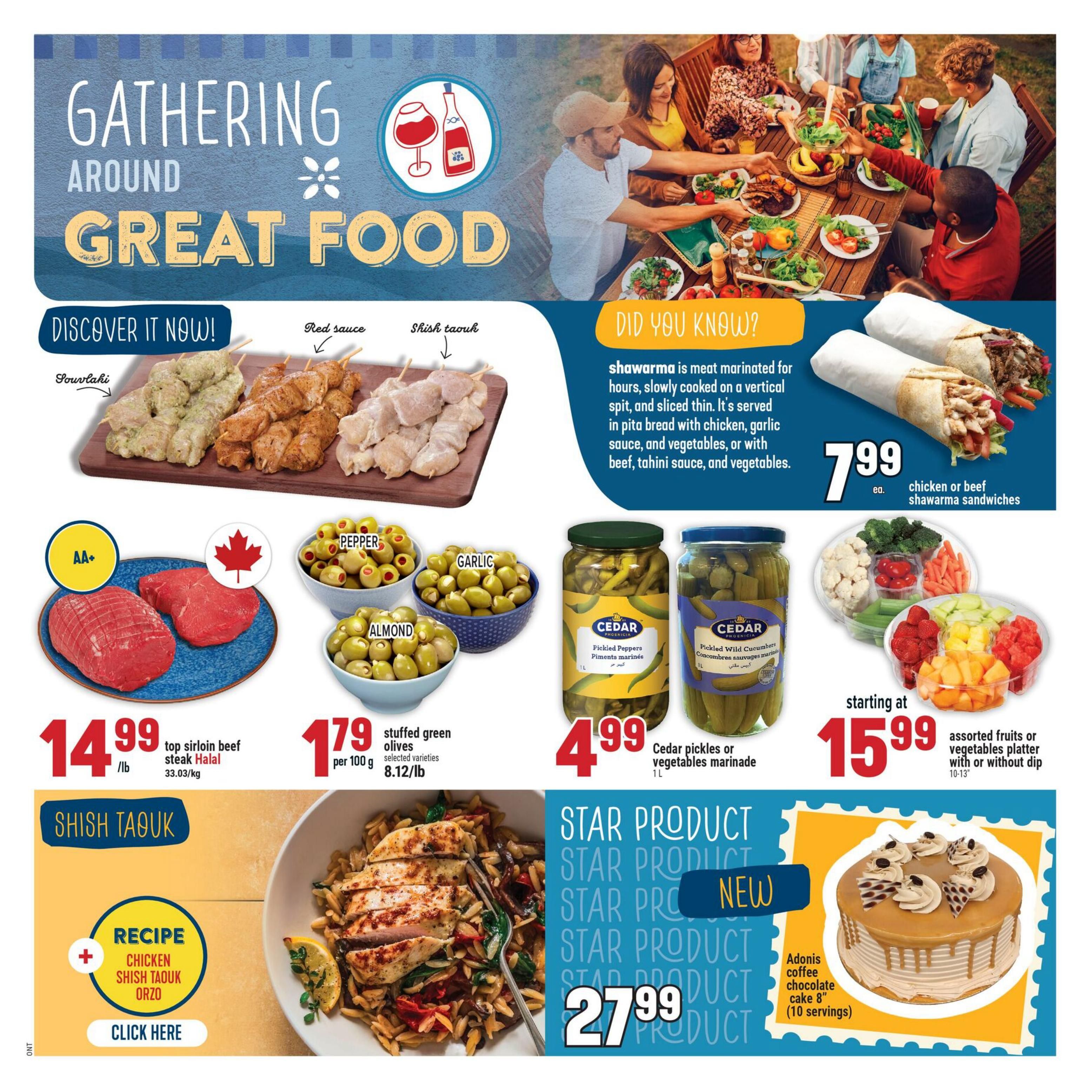 Adonis Weekly Flyer Specials, Page 11. Features a 'Gathering Around Great Food' theme. Discover souvlaki, red sauce chicken, and shish taouk skewers. Also available are AA+ top sirloin beef steak Halal for $14.99/lb, stuffed green olives for $1.79 per 100g, and Cedar pickles or vegetables marinade for $4.99/L. A 'Did You Know?' section explains shawarma, with chicken or beef shawarma sandwiches available for $7.99 each. An assorted fruits or vegetables platter with or without dip is starting at $15.99. A recipe for Chicken Shish Taouk Orzo is featured. Star Product: Adonis coffee chocolate cake 8' (10 servings) for $27.99.