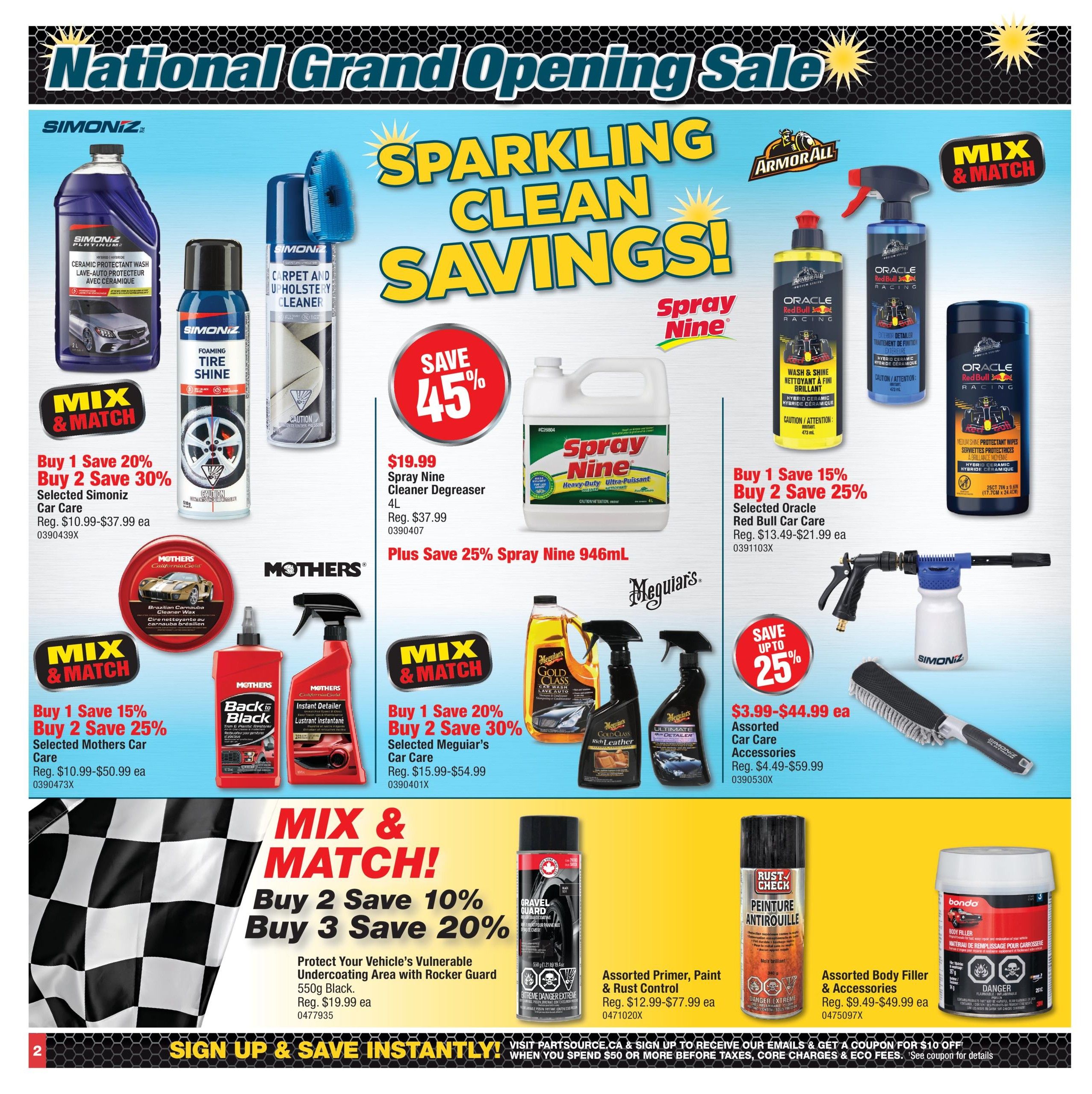 PartSource National Grand Opening Sale flyer, Page 2. Features 'Sparkling Clean Savings!' with various car care products. Save 45% on Spray Nine Cleaner Degreaser 4L for $19.99 (regular $37.99). Plus, save 25% on Spray Nine 946mL. Mix & Match deals: Buy 1, save 20%; Buy 2, save 30% on selected Simoniz Car Care (Reg. $10.99-$37.99 ea). Mothers Car Care offers: Buy 1, save 15%; Buy 2, save 25% on selected Mothers Car Care (Reg. $10.99-$50.99 ea), including Mothers Brazilian Carnuba Cleaner Wax and Mothers Back to Black. Meguiar's deals: Buy 1, save 20%; Buy 2, save 30% on selected Meguiar's Car Care (Reg. $15.99-$54.99 ea), featuring Meguiar's Gold Class Car Wash and Rich Leather cleaner/conditioner, and Meguiar's Ultimate Detailer. Armor All Oracle Red Bull Racing products include Wash & Shine, Exterior Detailer, and Medium Shine Protectant Wipes. Save up to 25% on assorted Car Care Accessories (Reg. $4.49-$59.99 ea), including a Simoniz foam cannon and brush. Also featured is Protect Your Vehicle's Vulnerable Undercoating Area with Rocker Guard, 550g Black for $19.99 ea. Assorted Primer, Paint & Rust Control products (Reg. $12.99-$77.99 ea) and Assorted Body Filler & Accessories (Reg. $9.49-$49.99 ea) are available. Sign up for emails to receive a coupon for $10 off when you spend $50 or more before taxes, core charges & eco fees.