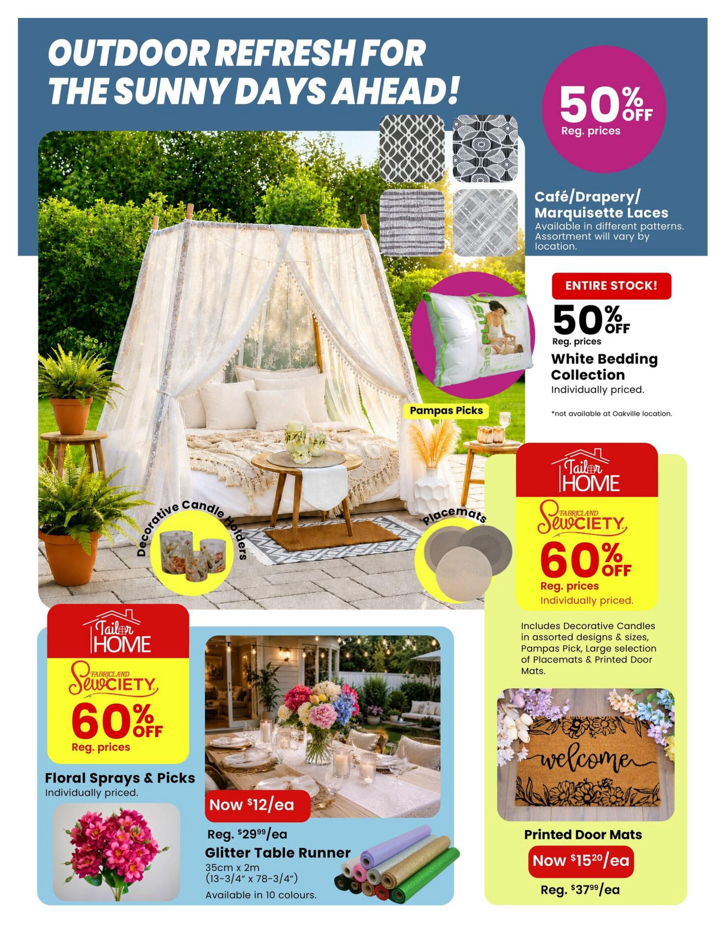 Fabricland flyer page 3: Outdoor Refresh for Sunny Days Ahead! Featuring Café/Drapery/Marquisette Laces in various patterns at 50% off regular prices. Entire stock of White Bedding Collection also 50% off regular prices, individually priced (not available at Oakville location). Tailor Home Sewciety offers 60% off regular prices on Decorative Candles, Pampas Picks, Placemats, and Printed Door Mats. Floral Sprays & Picks are individually priced. Glitter Table Runner is now $12/ea, down from $29.99/ea, available in 10 colours. Printed Door Mats are now $15.20/ea, down from $37.99/ea.
