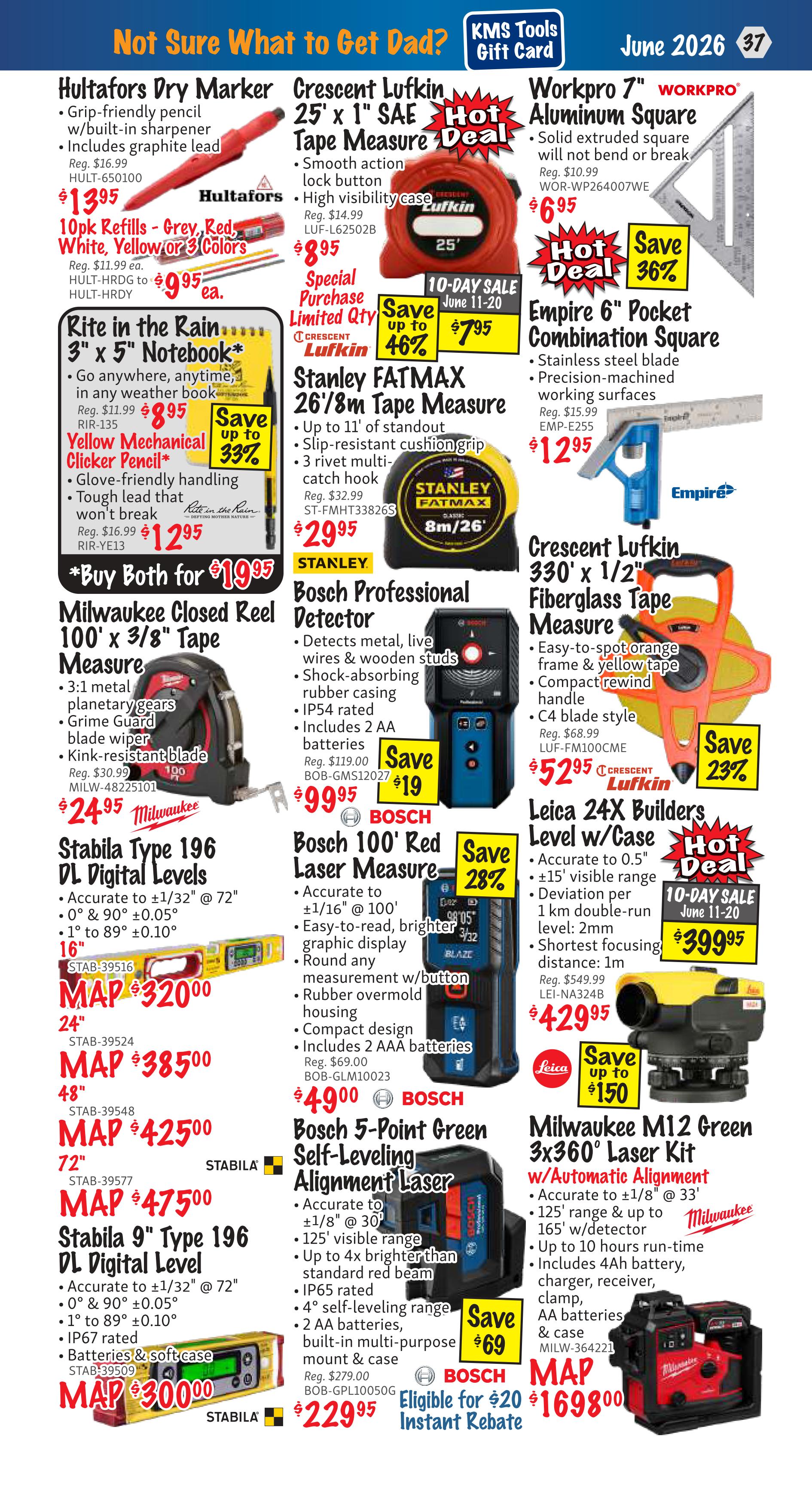 KMS Tools flyer page 37 features deals on various tools. Hultafors Dry Marker is on sale for $13.95, with 10pk refills available for $9.95. Crescent Lufkin 25' x 1' SAE Tape Measure is $8.95, with a special purchase price of $7.95 and up to 46% off. Workpro 7' Aluminum Square is $6.95 with 36% off. Empire 6' Pocket Combination Square is $12.95. Rite in the Rain 3' x 5' Notebook is $8.95, with Yellow Mechanical Clicker Pencil at $12.95 and up to 33% off. Stanley FATMAX 26'/8m Tape Measure is $29.95. Milwaukee Closed Reel 100' x 3/8' Tape Measure is $24.95. Stabila Type 196 DL Digital Levels are available in 16' for $320.00, 24' for $385.00, 48' for $425.00, and 72' for $475.00. Stabila 9' Type 196 DL Digital Level is $300.00. Bosch Professional Detector is $99.95 with $19 savings. Bosch 100' Red Laser Measure is $49.00 with 28% off. Bosch 5-Point Green Self-Leveling Alignment Laser is $229.95 with $69 savings and an eligible for $20 instant rebate. Crescent Lufkin 330' x 1/2' Fiberglass Tape Measure is $52.95 with 23% off. Leica 24X Builders Level w/Case is $399.95 with up to $150 savings. Milwaukee M12 Green 3x360° Laser Kit w/Automatic Alignment is MAP $169.800.
