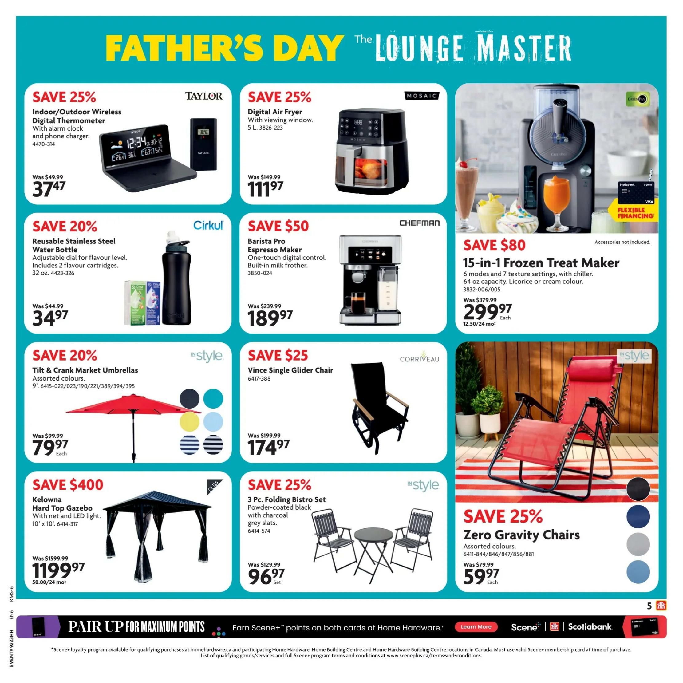 Home Hardware Father's Day Flyer Specials page 6. Save 25% on Taylor Indoor/Outdoor Wireless Digital Thermometer with alarm clock and phone charger for $37.47. Save 25% on Mosaic Digital Air Fryer with viewing window, 5 L, for $111.97. Save 20% on Cirkul Reusable Stainless Steel Water Bottle, 32 oz., for $34.97. Save $50 on Chefman Barista Pro Espresso Maker with one-touch digital control and built-in milk frother for $189.97. Save $80 on the Greenpan 15-in-1 Frozen Treat Maker with 6 modes and 7 texture settings, 64 oz capacity, in licorice or cream colour, for $299.97 (financing available at $12.50/24 mo). Save 20% on InStyle Tilt & Crank Market Umbrellas in assorted colours for $79.97 each. Save $25 on Corriveau Vince Single Glider Chair for $174.97. Save 25% on InStyle Zero Gravity Chairs in assorted colours for $59.97 each. Save $400 on the Dura Kelowna Hard Top Gazebo with net and LED light, 10' x 10', for $1199.97 (financing available at $50.00/24 mo). Save 25% on a 3 Pc. Folding Bistro Set, powder-coated black with charcoal grey slats, for $96.97 set. Also features a promotion to earn Scene+ points on both cards at Home Hardware.