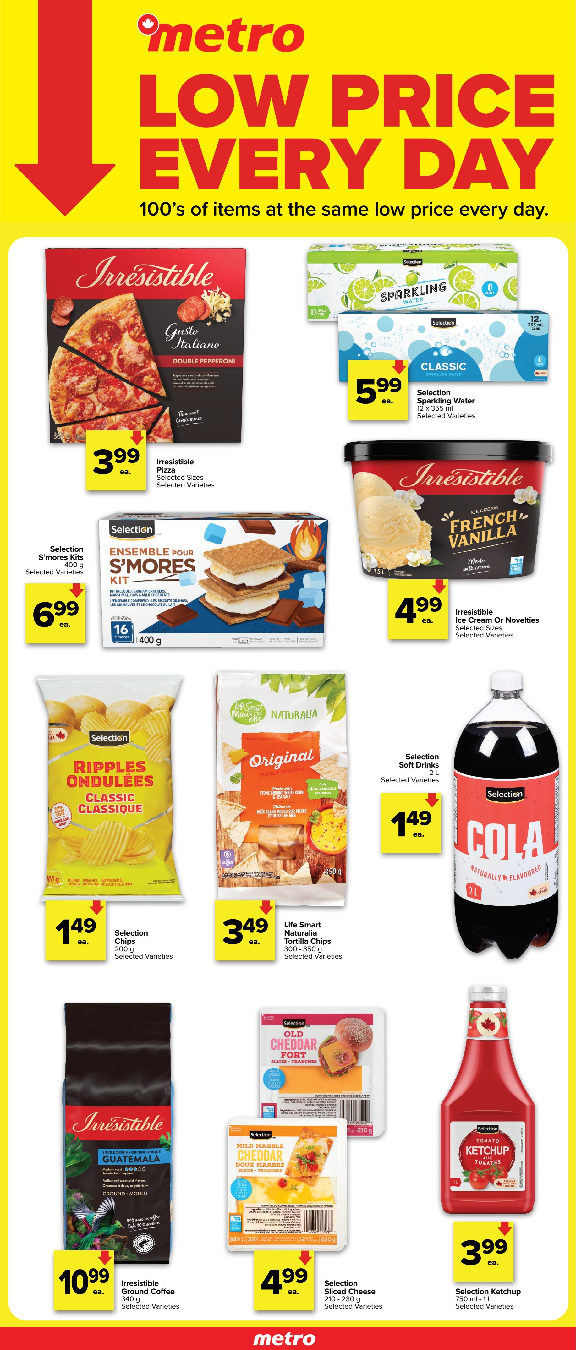 Metro flyer featuring 'Low Price Every Day' with 100s of items at the same low price. Pictured are Irresistible Double Pepperoni Pizza for $3.99 ea., Selection Sparkling Water 12 x 355 ml for $5.99 ea., Irresistible French Vanilla Ice Cream Or Novelties for $4.99 ea., Selection S'mores Kits 400 g for $6.99 ea., Selection Ripples Classic Chips 200 g for $1.49 ea., Life Smart Naturalia Original Tortilla Chips 300-350 g for $3.49 ea., Selection Cola Soft Drinks 2 L for $1.49 ea., Irresistible Guatemala Ground Coffee 340 g for $10.99 ea., Selection Old Cheddar Fort Sliced Cheese 210 g and Mild Marble Cheddar Sliced Cheese 230 g for $4.99 ea., and Selection Ketchup 750 ml - 1 L for $3.99 ea. All items are selected varieties.