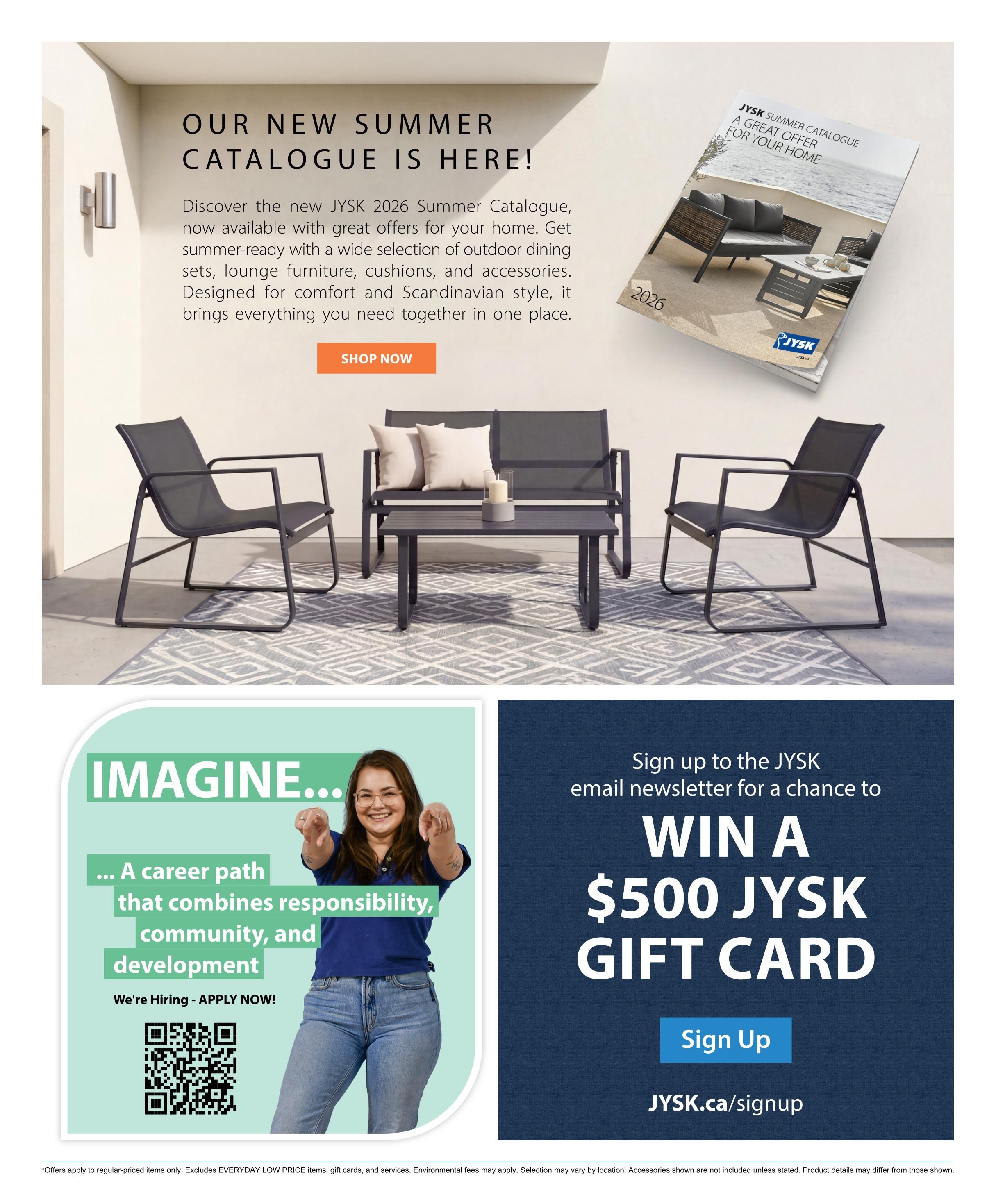 Jysk 2026 Summer Catalogue is here! Discover great offers on outdoor dining sets, lounge furniture, cushions, and accessories designed for comfort and Scandinavian style. Shop now. Below, a section titled 'Imagine...' features a woman pointing and text about a career path combining responsibility, community, and development, with a QR code to apply now. On the right, sign up for the Jysk email newsletter for a chance to win a $500 Jysk gift card at JYSK.ca/signup. Small print at the bottom states offers apply to regular-priced items only, excludes Everyday Low Price items, gift cards, and services. Environmental fees may apply. Selection may vary by location. Accessories shown are not included unless stated. Product details may differ from those shown.